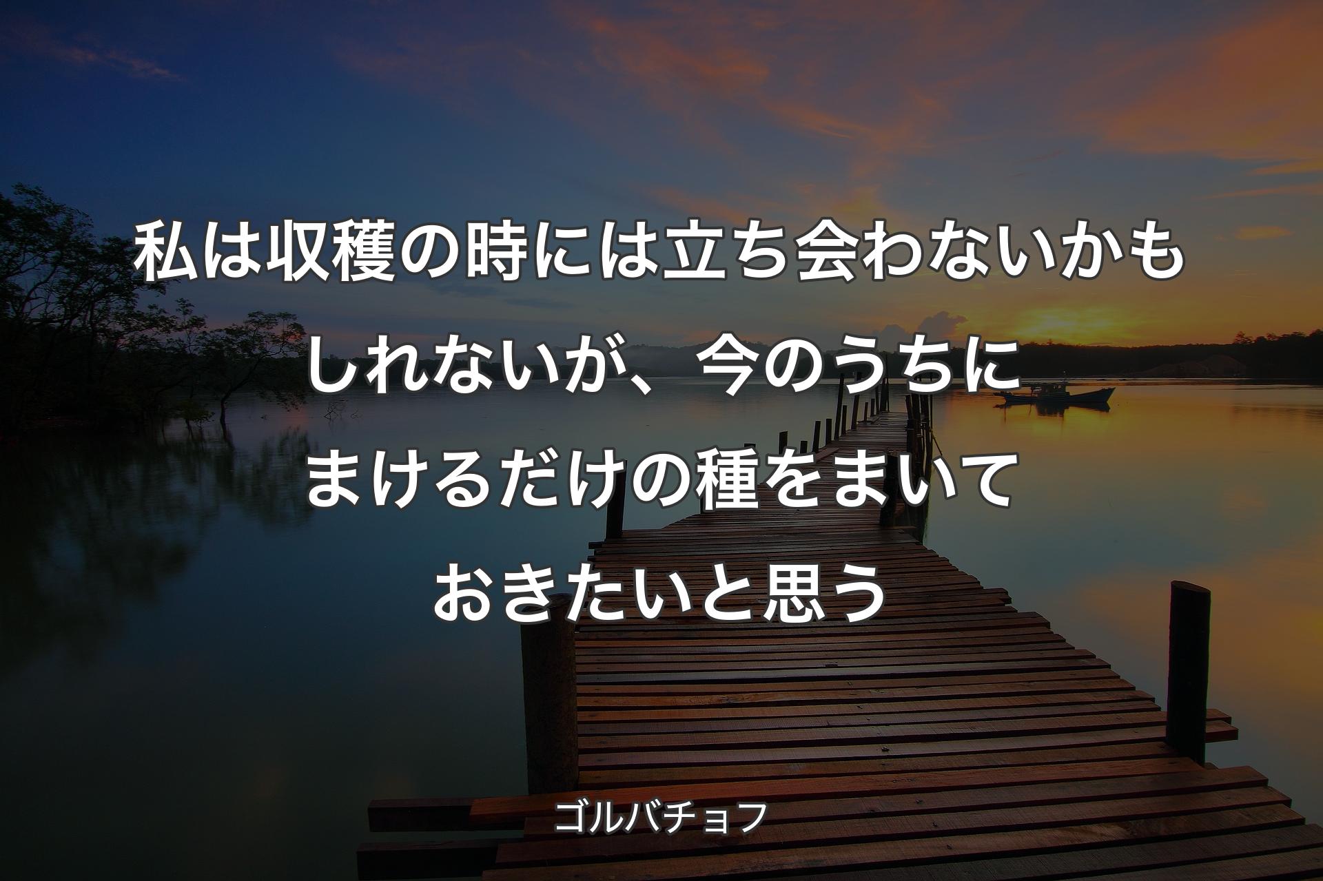 【背景3】私は収穫の時には立ち会わないかもしれないが、今のうちにまけるだけの種をまいておきたいと思う - ゴルバチョフ