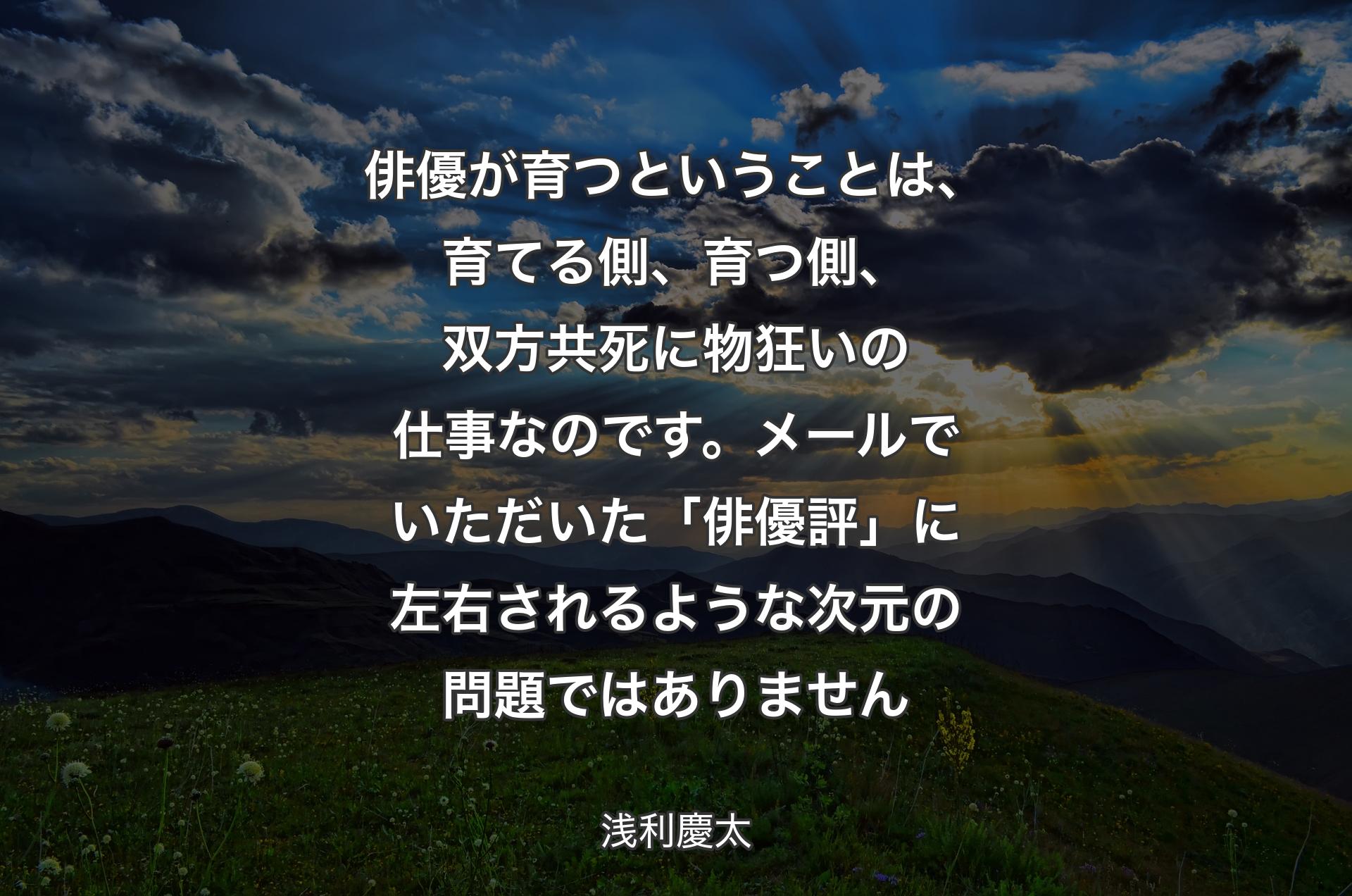 俳優が育つということは、育てる側、育つ側、双方共死に物狂いの仕事なのです。メールでいただいた「俳優評」に左右されるような 次元の問題ではありません - 浅利慶太