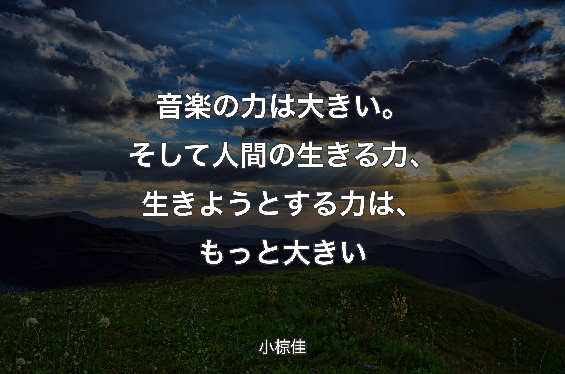 音楽の力は大きい。そして人間の生きる力、生きようとする力は、もっと大きい - 小椋佳
