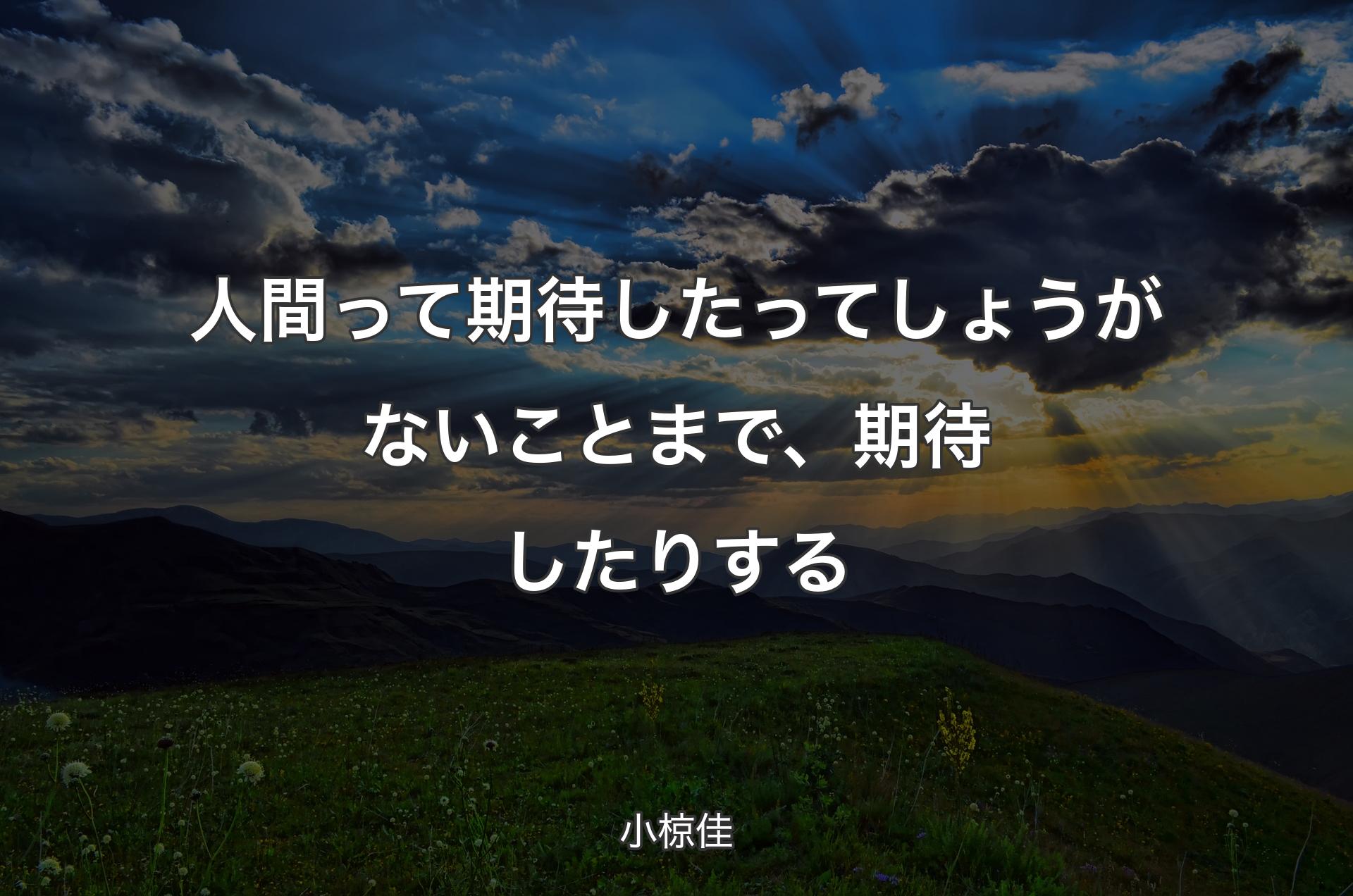 人間って期待したってしょうがないことまで、期待したりする - 小椋佳