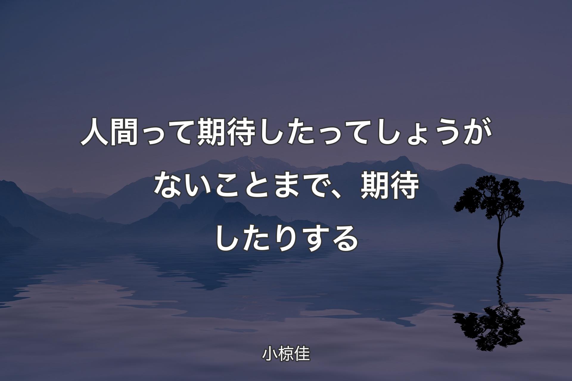 人間って期待したってしょうがないことまで、期待したりする - 小椋佳