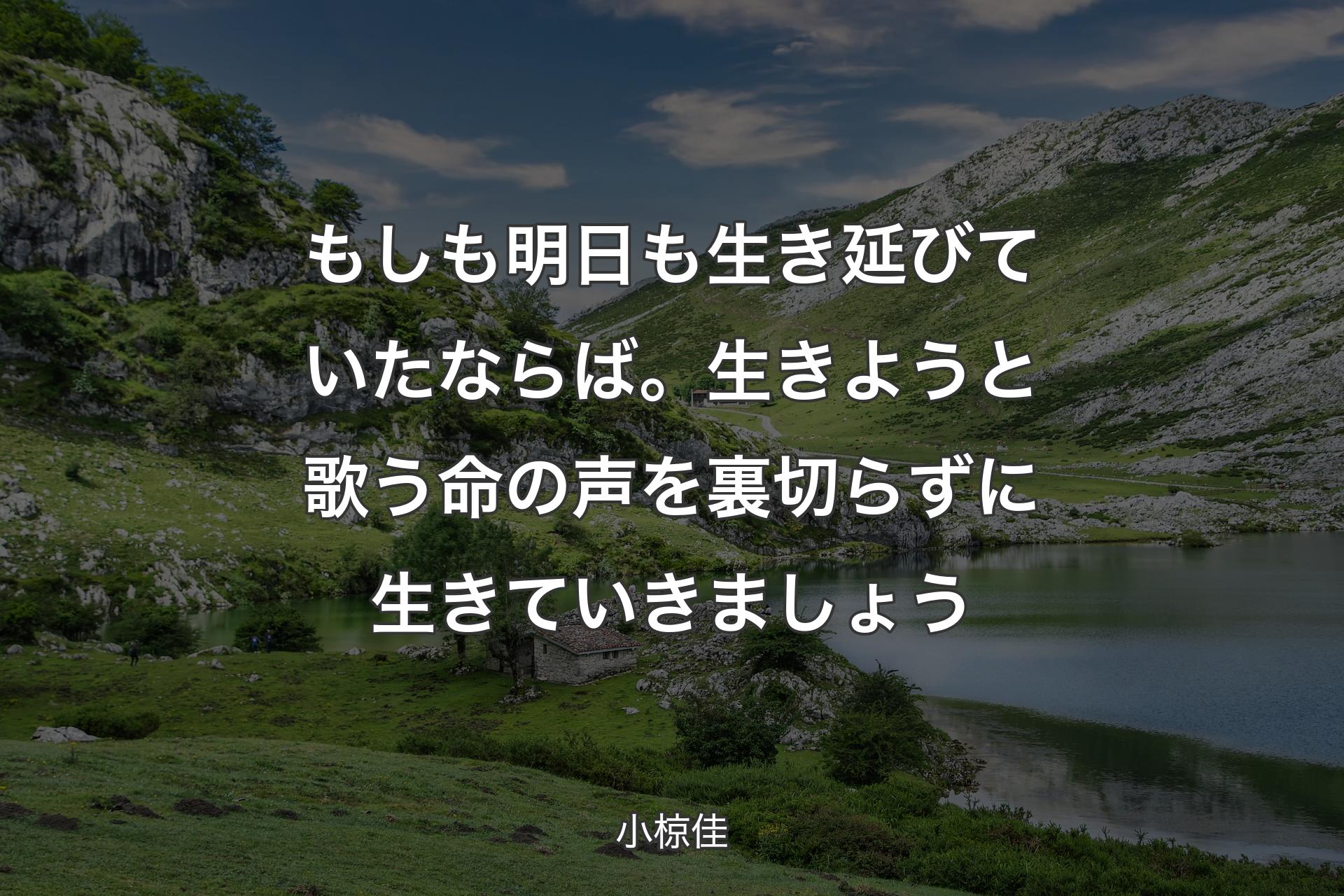 もしも明日も生き延びていたならば。生きようと歌う命の声を裏切らずに生きていきましょう - 小椋佳