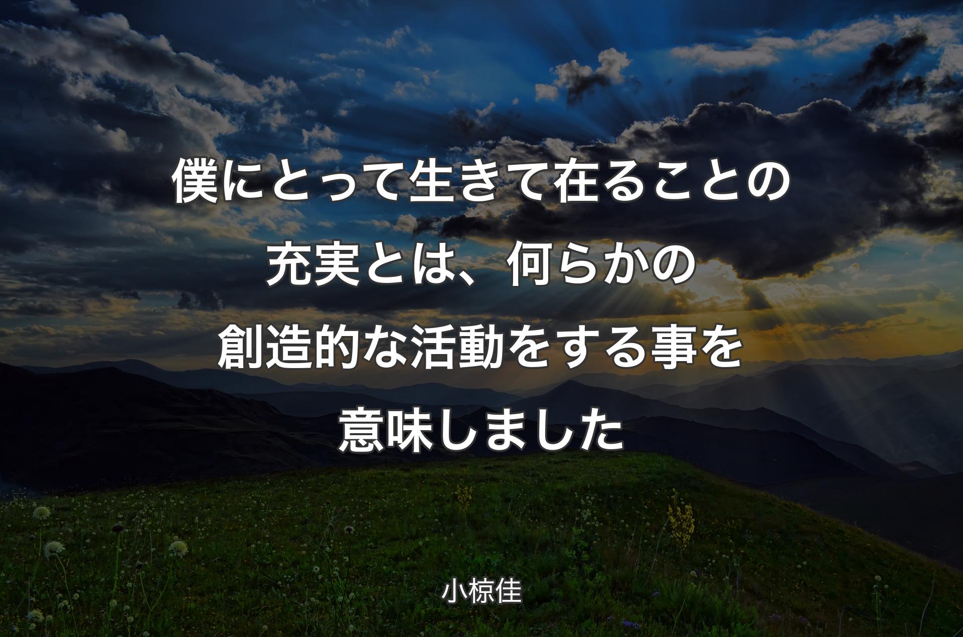 僕にとって生きて在ることの充実とは、何らかの創造的な活動をする事を意味しました - 小椋佳