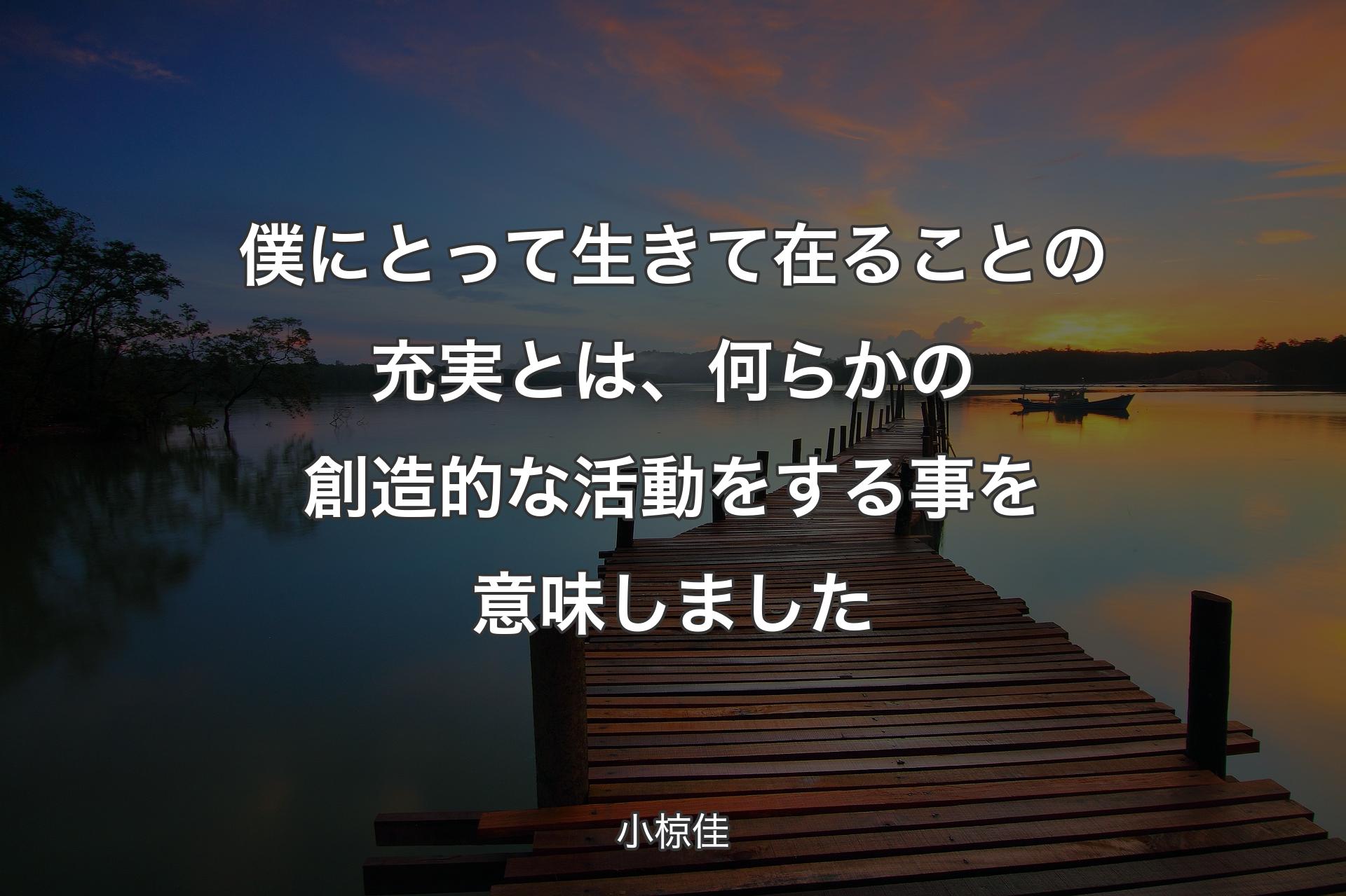 僕にとって生きて在ることの充実とは、何らかの創造的な活動をする事を意味しました - 小椋佳