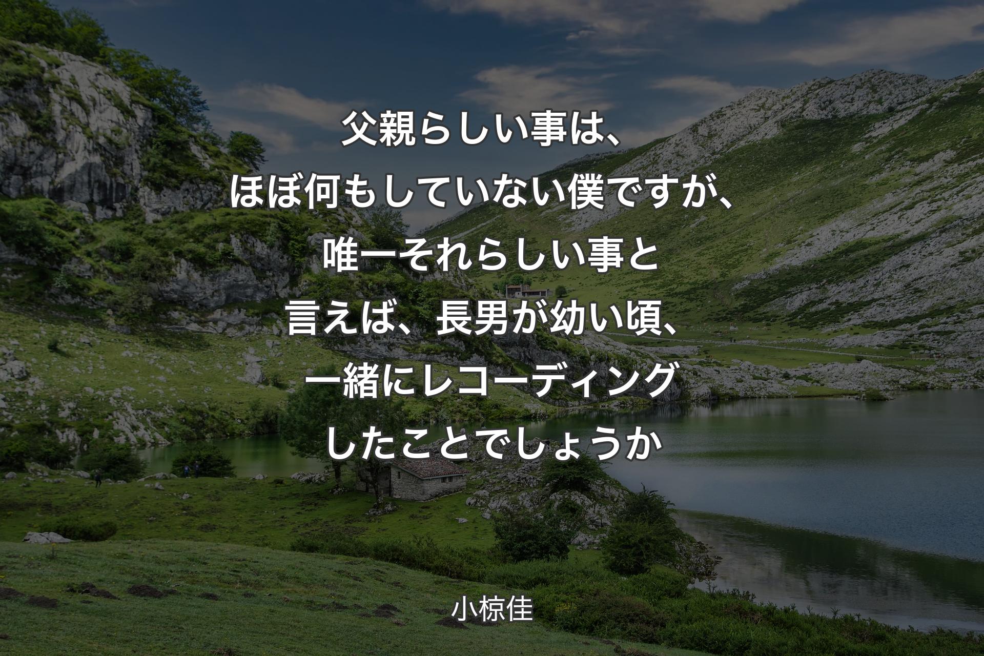 【背景1】父親らしい事は、ほぼ何もしていない僕ですが、唯一それらしい事と言えば、長男が幼い頃、一緒にレコーディングしたことでしょうか - 小椋佳