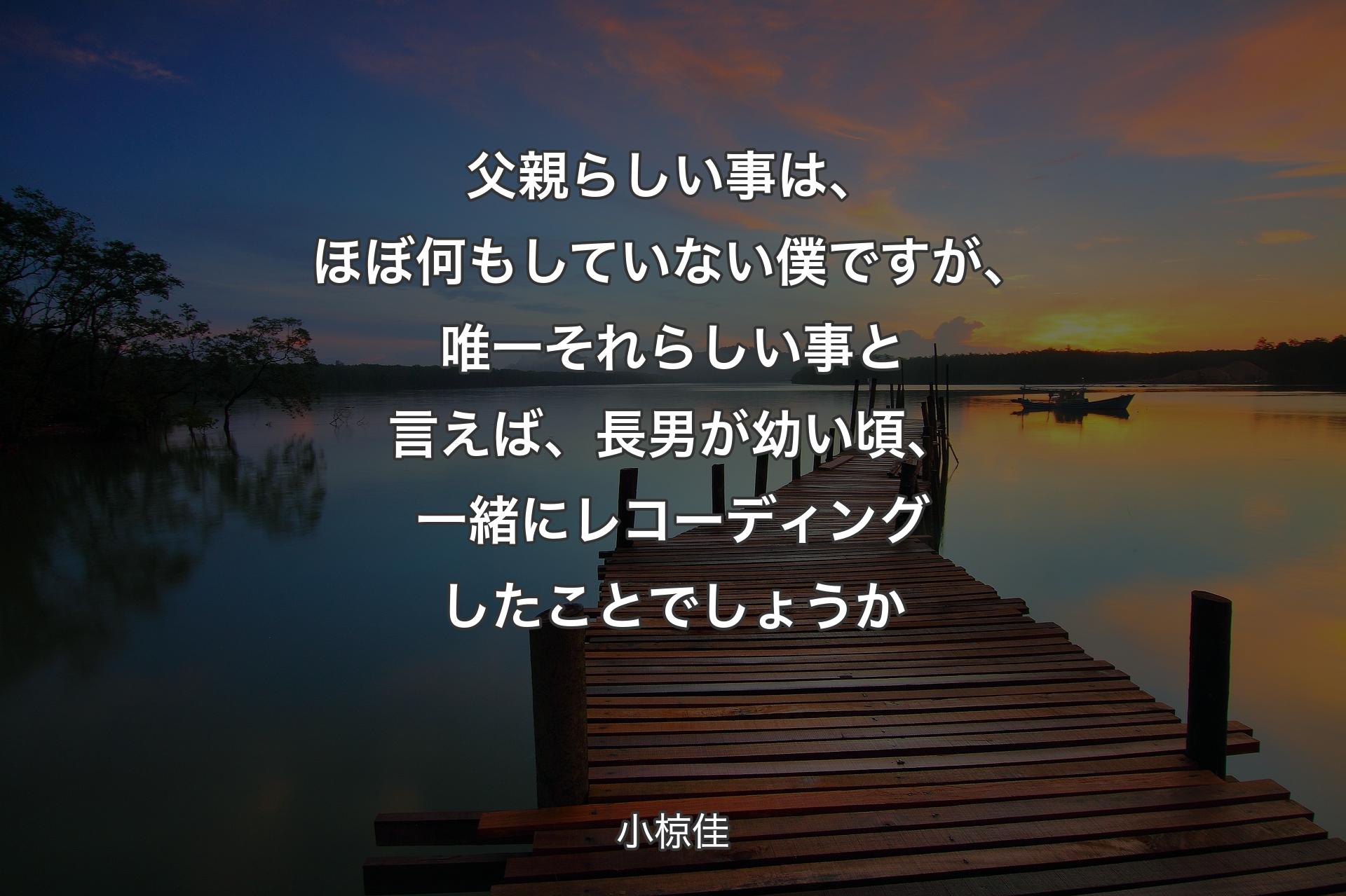 【背景3】父親らしい事は、ほぼ何もしていない僕ですが、唯一それらしい事と言えば、長男が幼い頃、一緒にレコーディングしたことでしょうか - 小椋佳