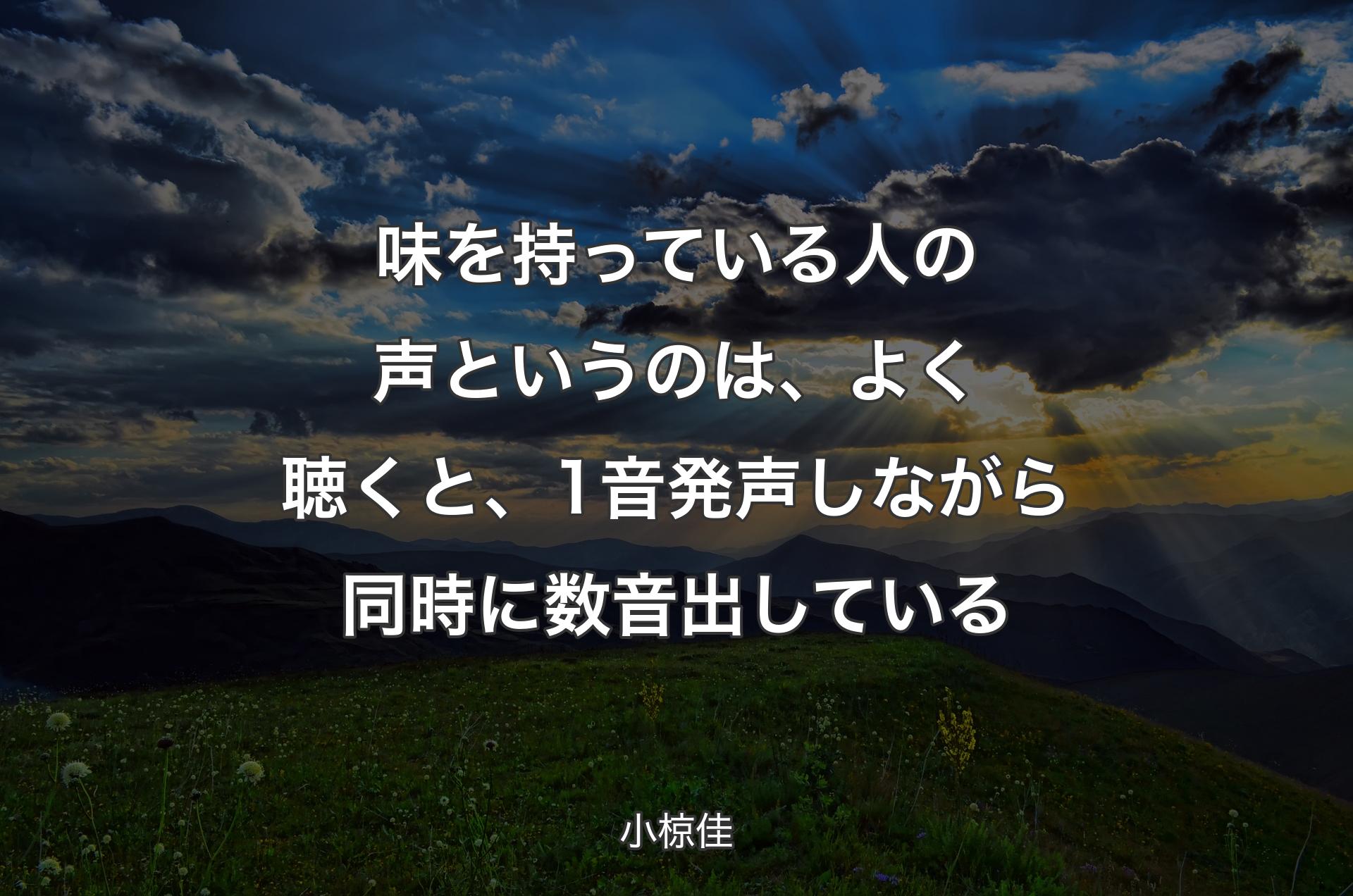 味を持っている人の声というのは、よく聴くと、1音発声しながら同時に数音出している - 小椋佳