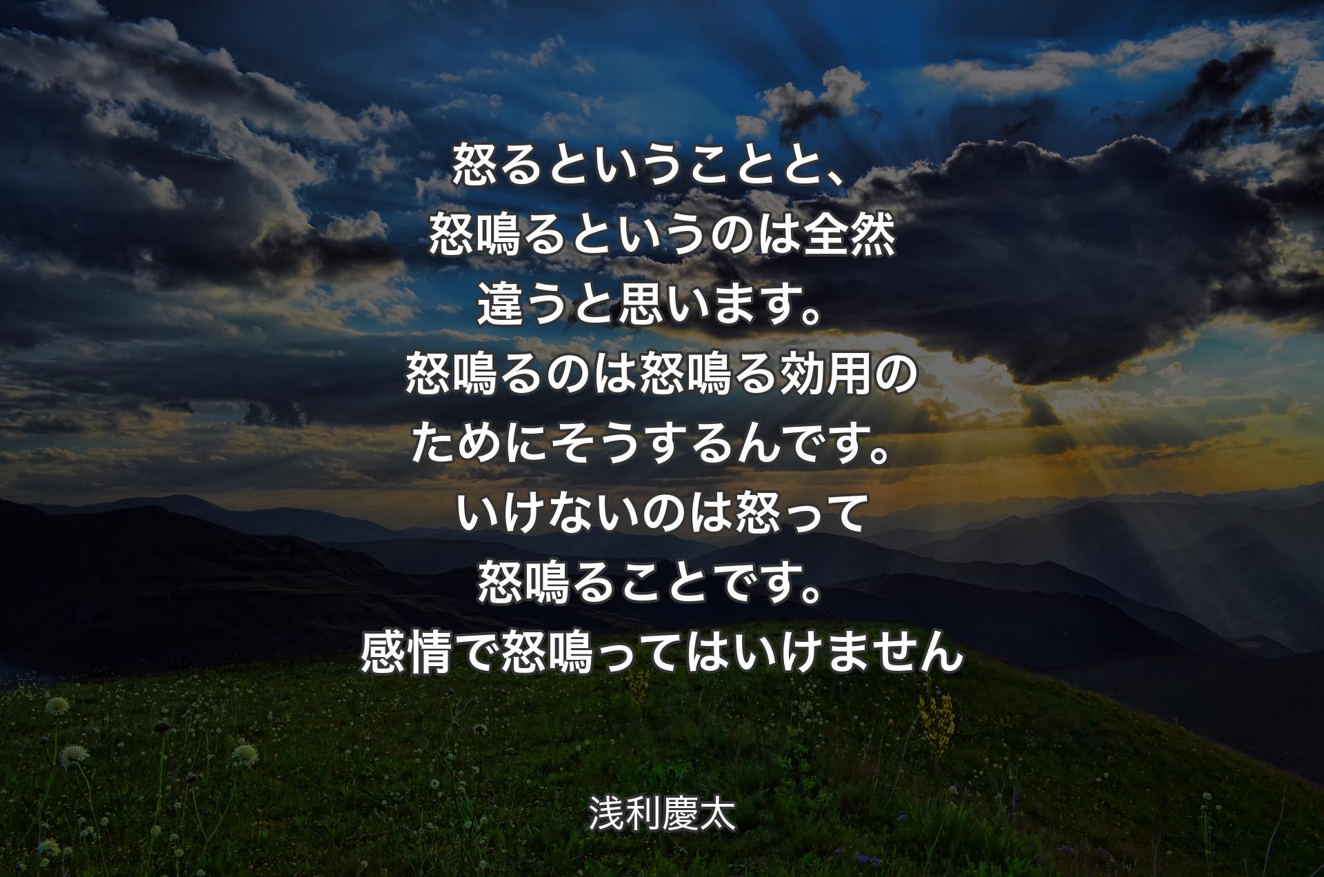 怒るということと、怒鳴るというのは全然違うと思います。怒鳴るのは怒鳴る効用のためにそうするんです。いけないのは怒って怒鳴ることです。感情で怒鳴ってはいけません - 浅利慶太