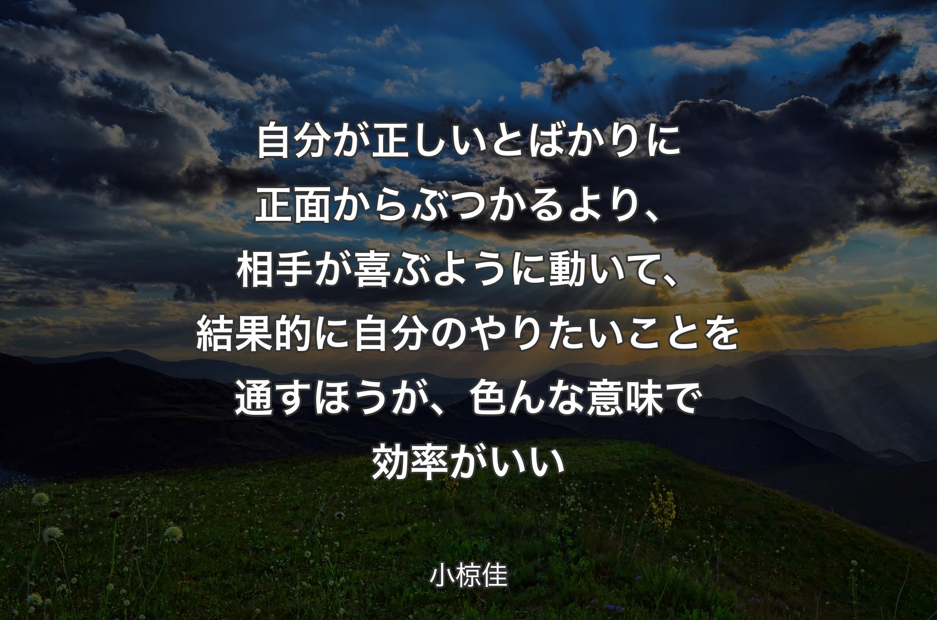 自分が正しいとばかりに正面からぶつかるより、相手が喜ぶように動いて、結果的に自分のやりたいことを通すほうが、色んな意味で効率がいい - 小椋佳