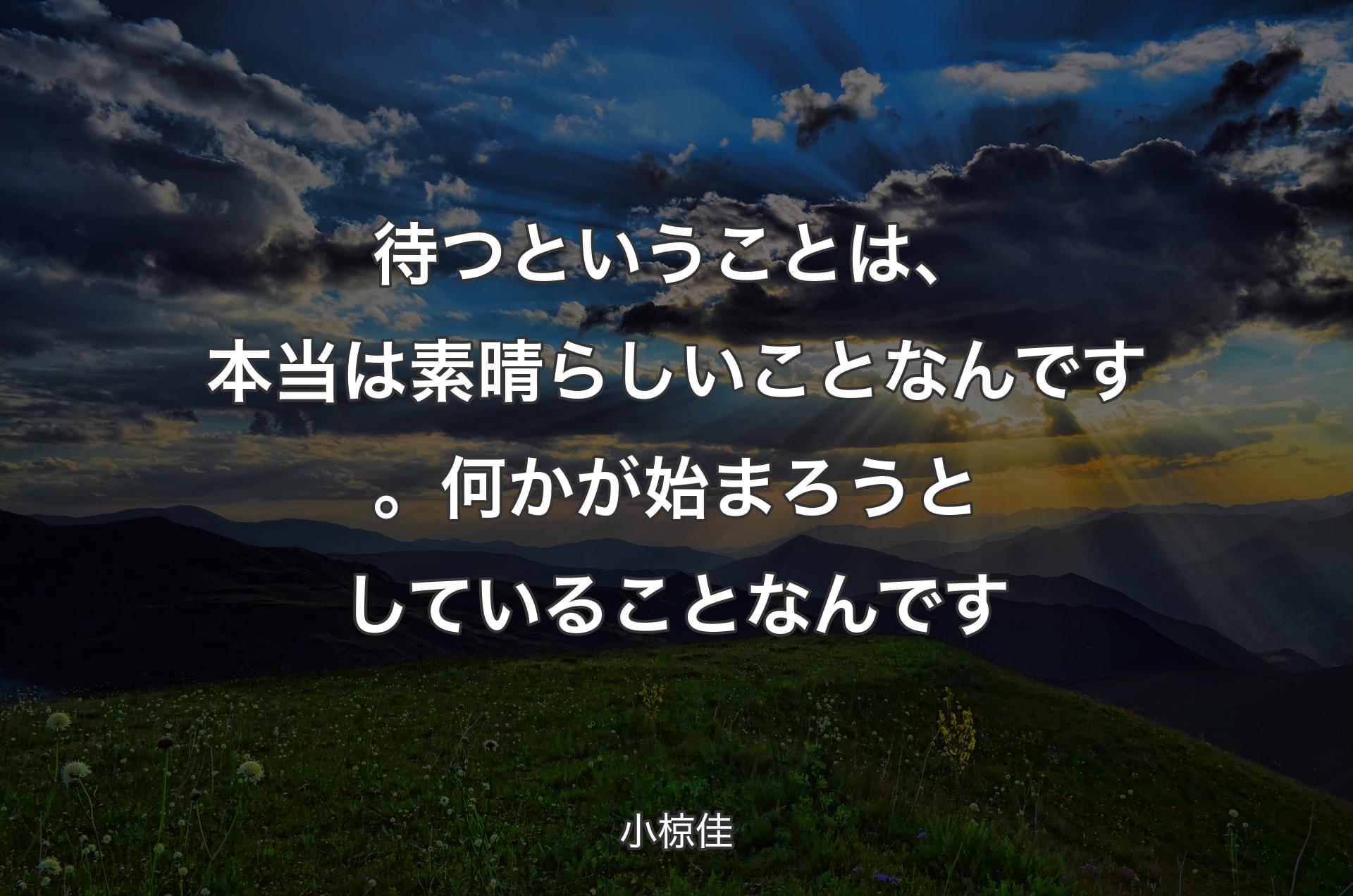 待つということは、本当は素晴らしいことなんです。何かが始まろうとしていることなんです - 小椋佳