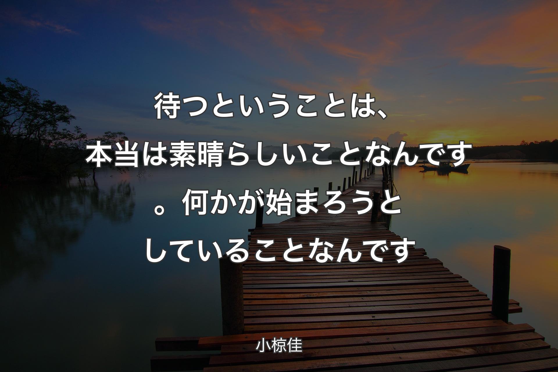 【背景3】待つということは、本当は素晴らしいことなんです。何かが始まろうとしていることなんです - 小椋佳