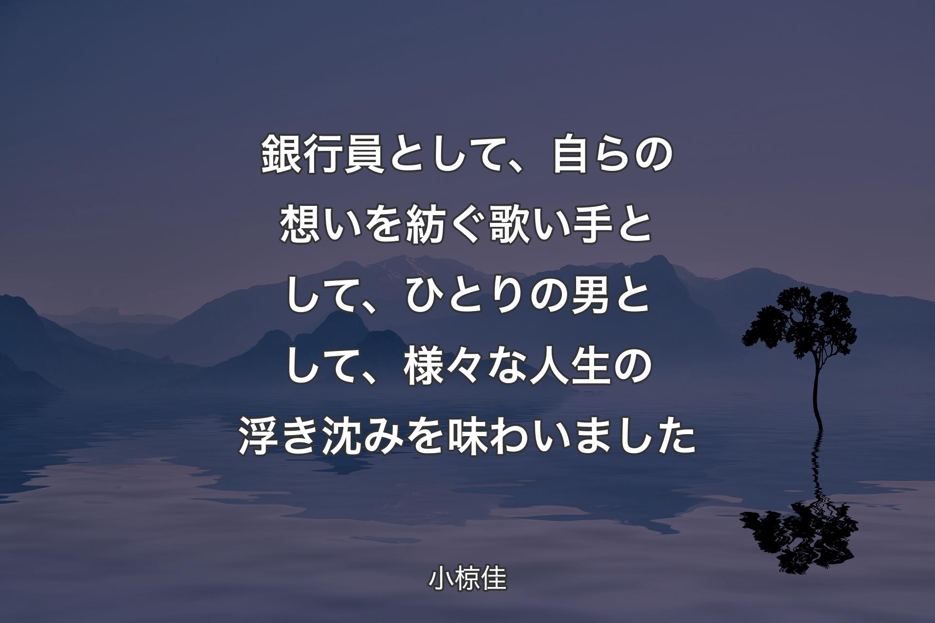 銀行員として、自らの想いを紡ぐ歌い手として、ひとりの男として、様々な人生の浮き沈みを味わいました - 小椋佳