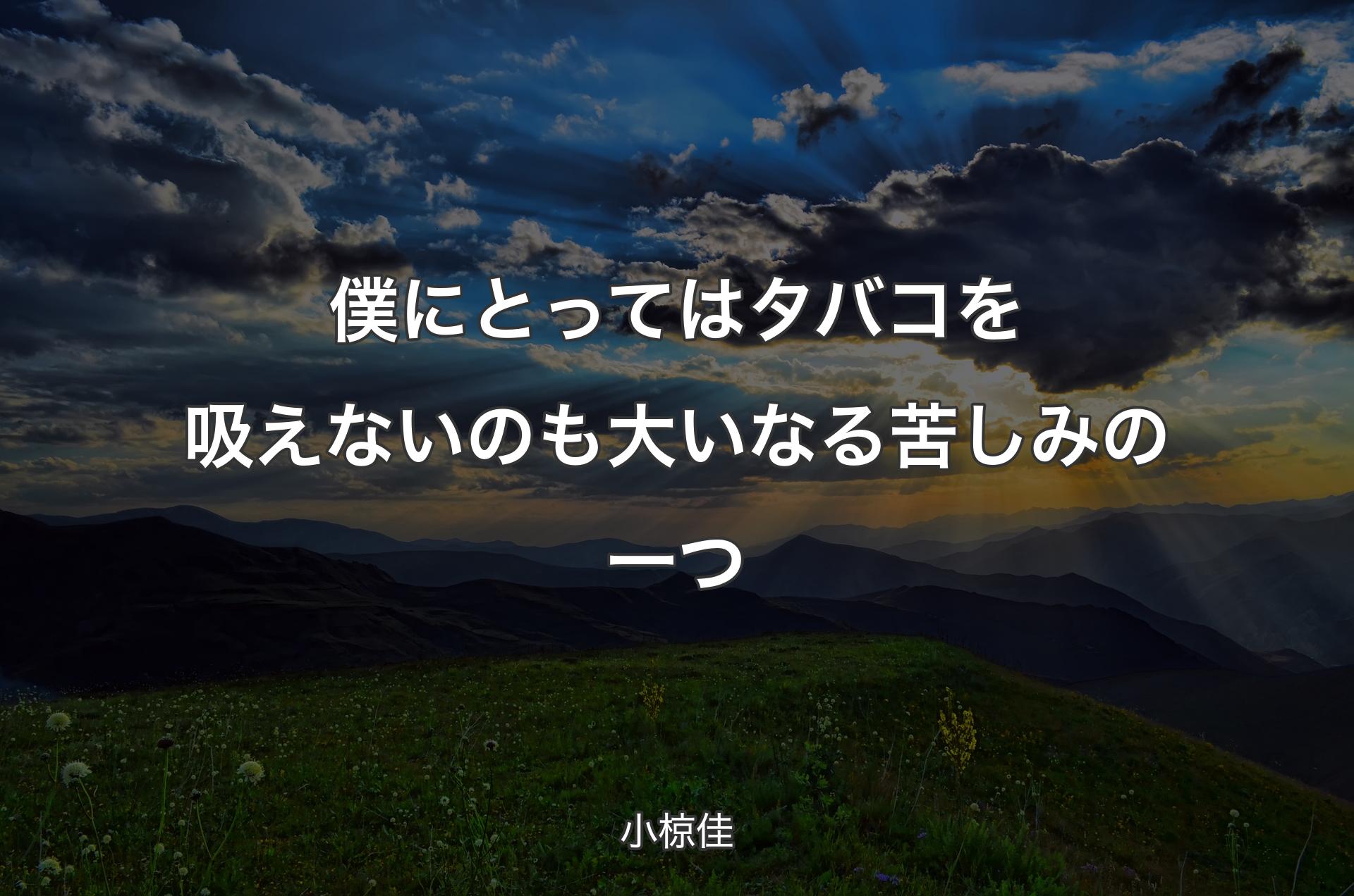 僕にとってはタバコを吸えないのも大いなる苦しみの一つ - 小椋佳