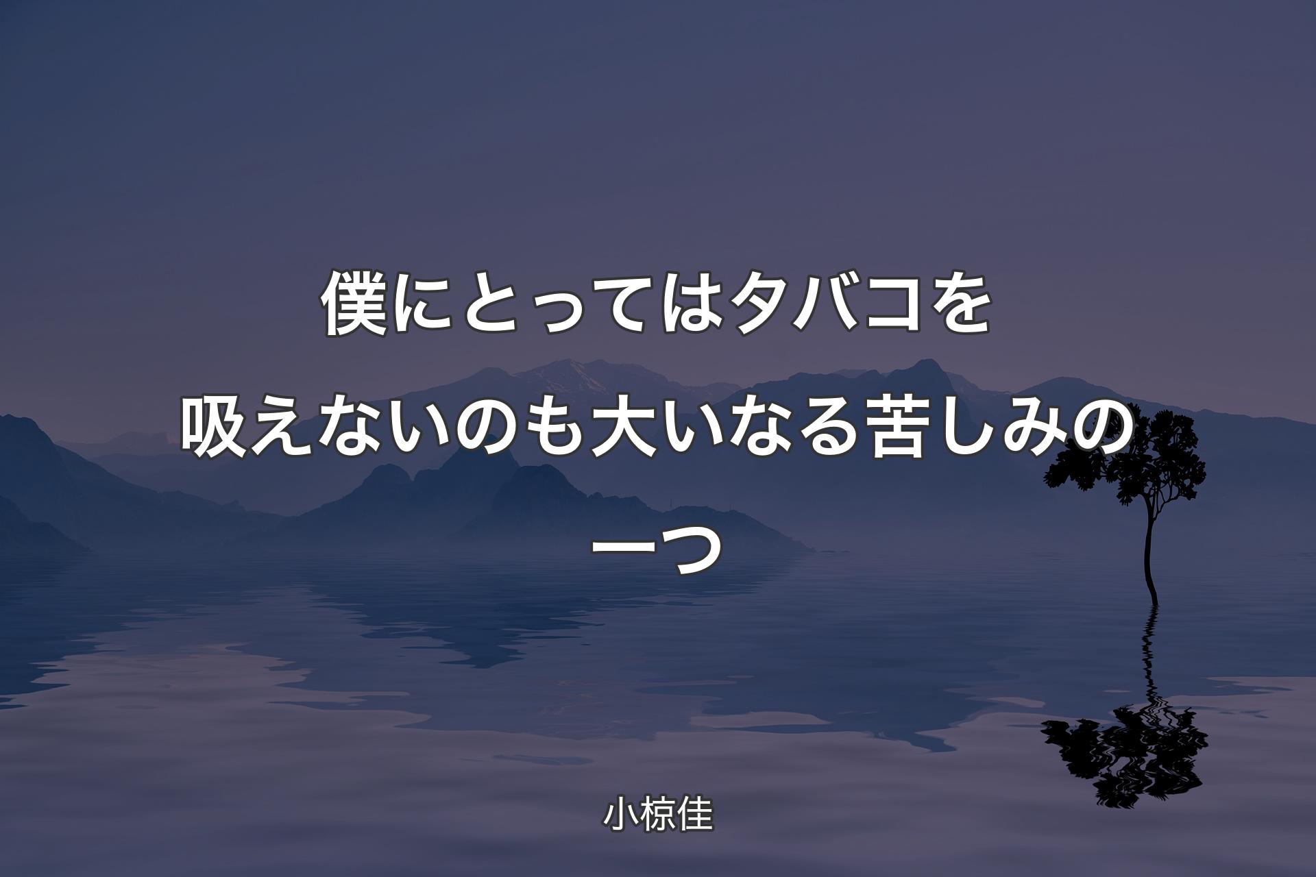 【背景4】僕にとってはタバコを吸えないのも大いなる苦しみの一つ - 小�椋佳