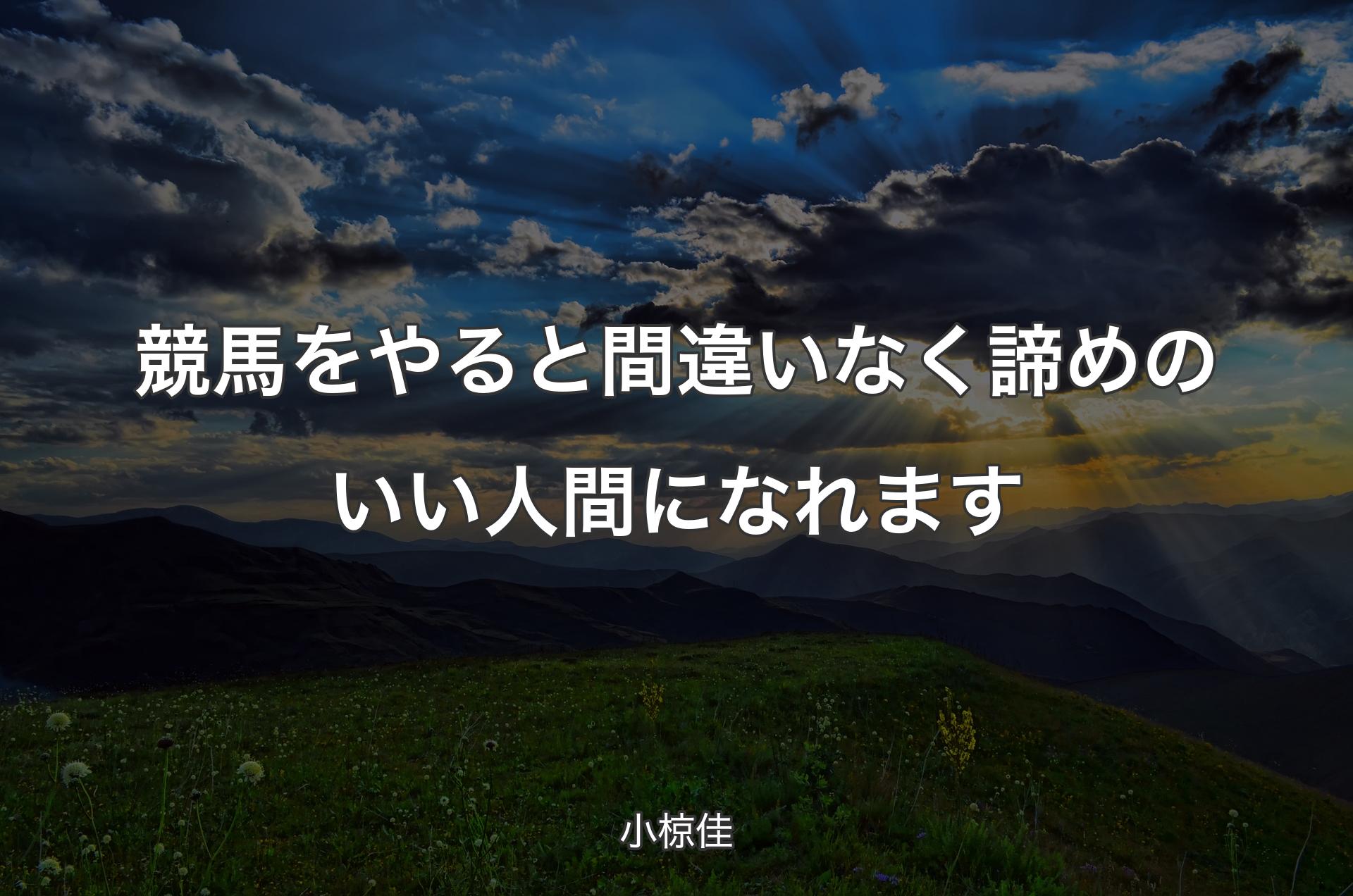 競馬をやると間違いなく諦めのいい人間になれます - 小椋佳