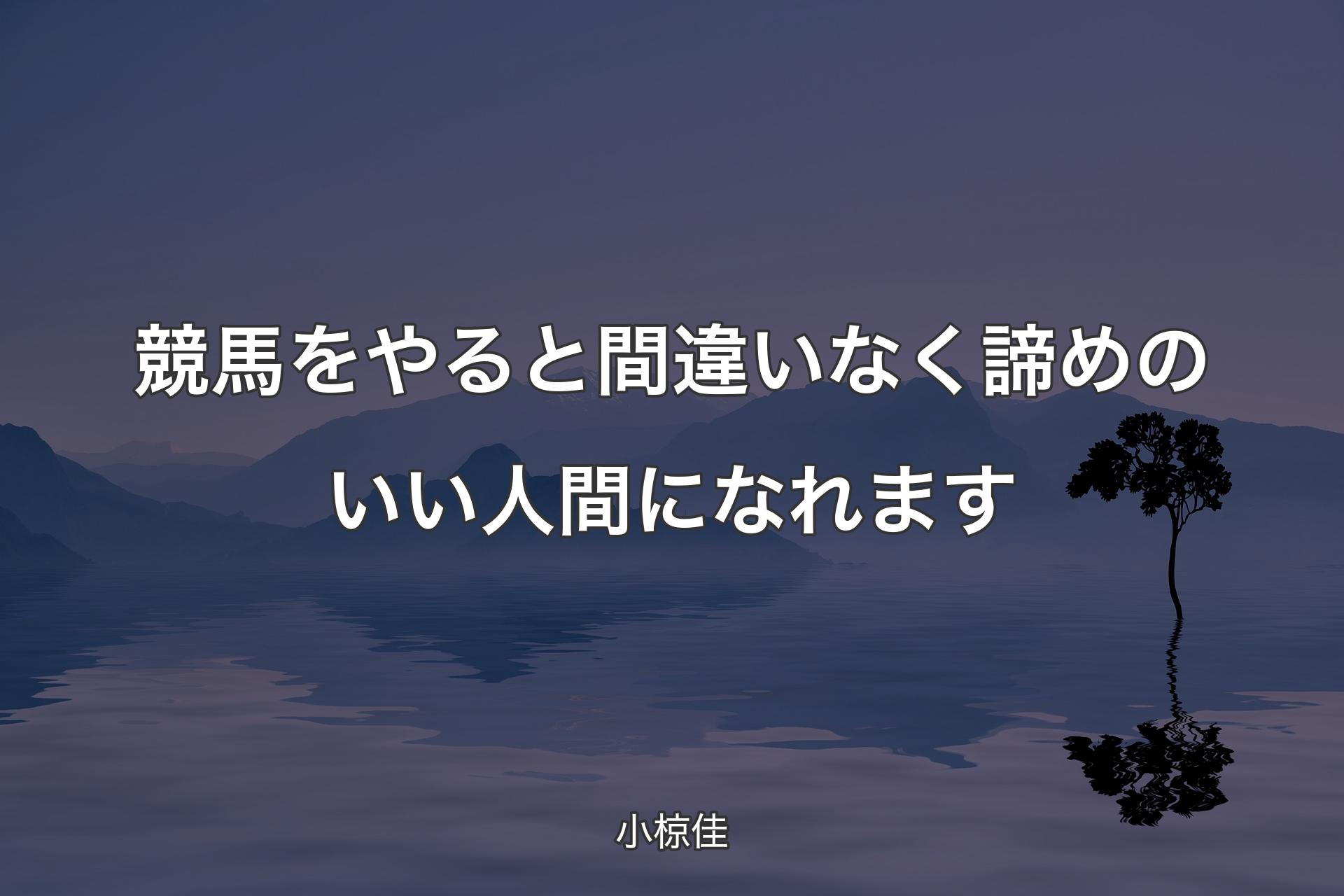 【背景4】競馬をやると間違いなく諦めのいい人間になれます - 小椋佳