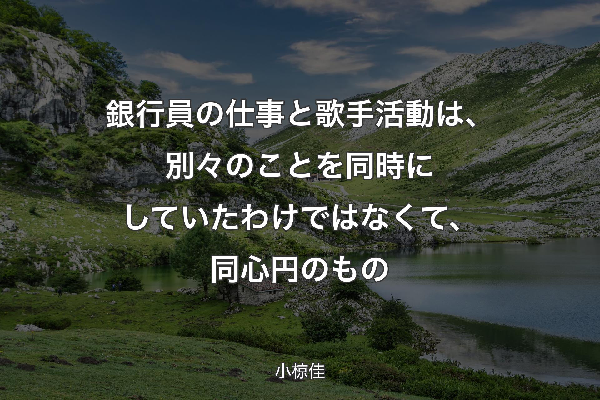 【背景1】銀行員の仕事と歌手活動は、別々のことを同時にしていたわけではなくて、同心円のもの - 小椋佳