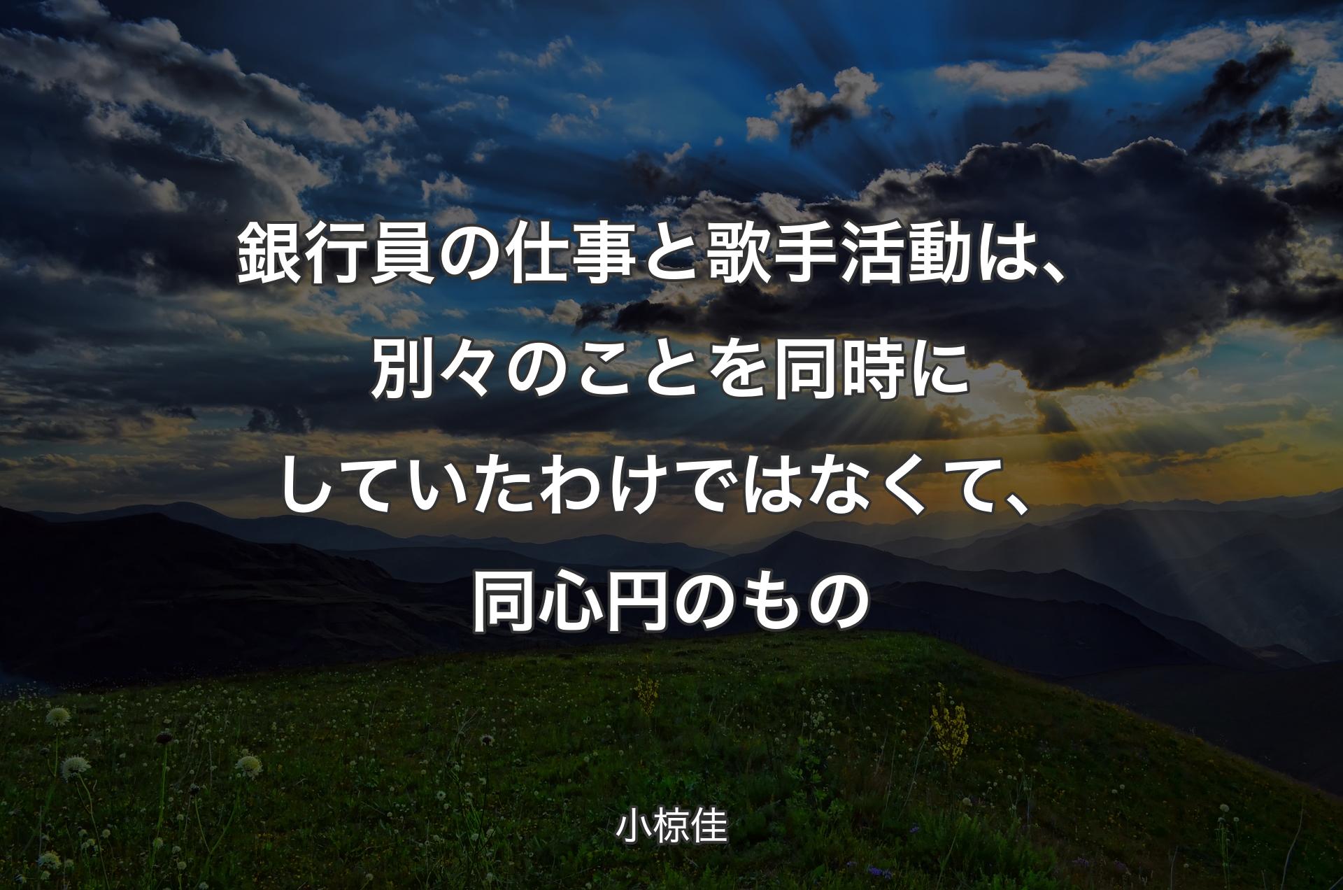 銀行員の仕事と歌手活動は、別々のことを同時にしていたわけではなくて、同心円のもの - 小椋佳