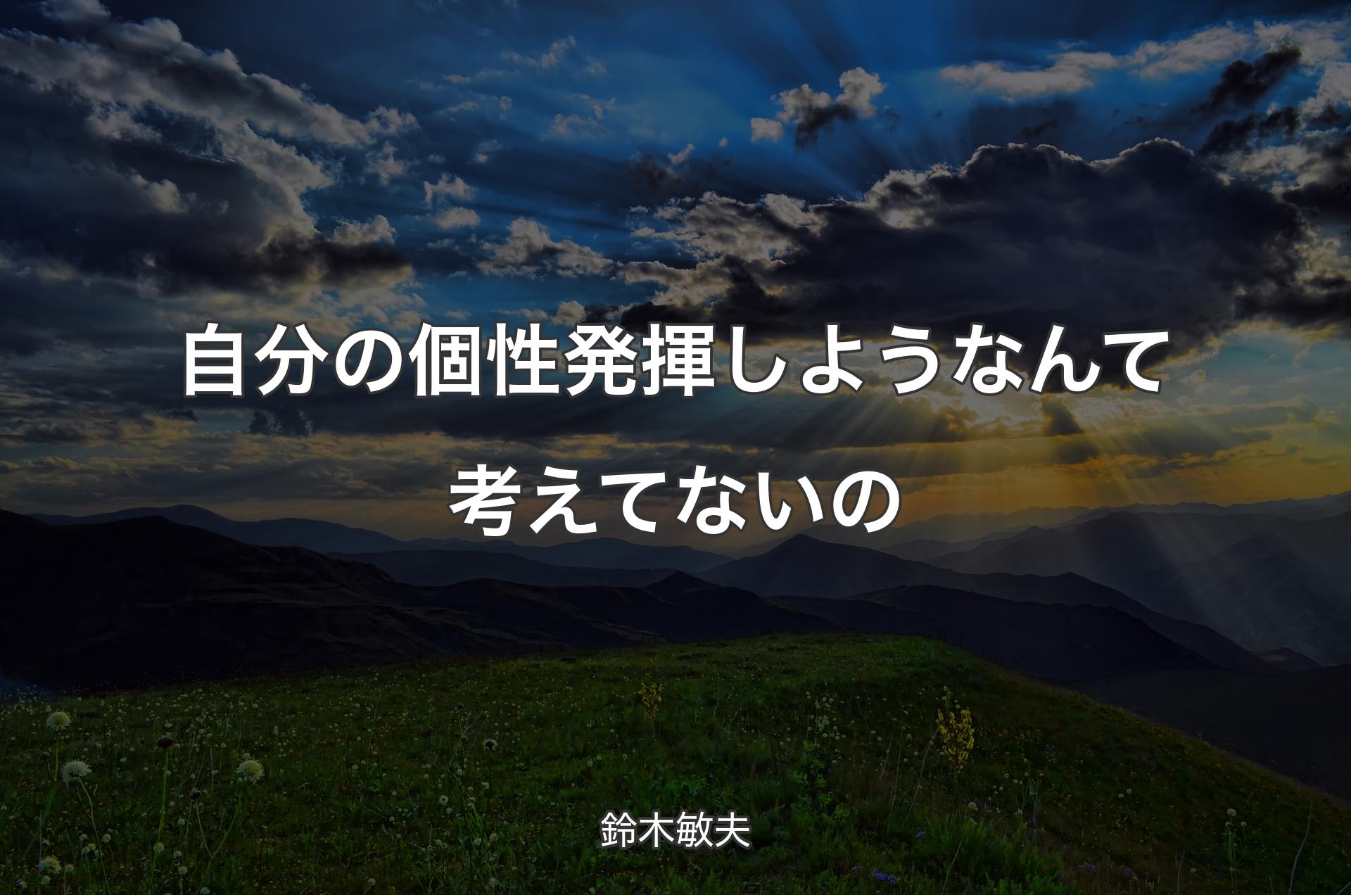 自分の個性発揮しようなんて考えてないの - 鈴木敏夫