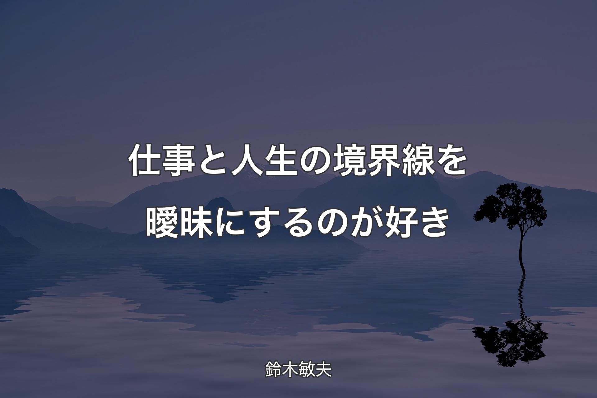 【背景4】仕事と人生の境界線を曖昧にするのが好き - 鈴木敏夫