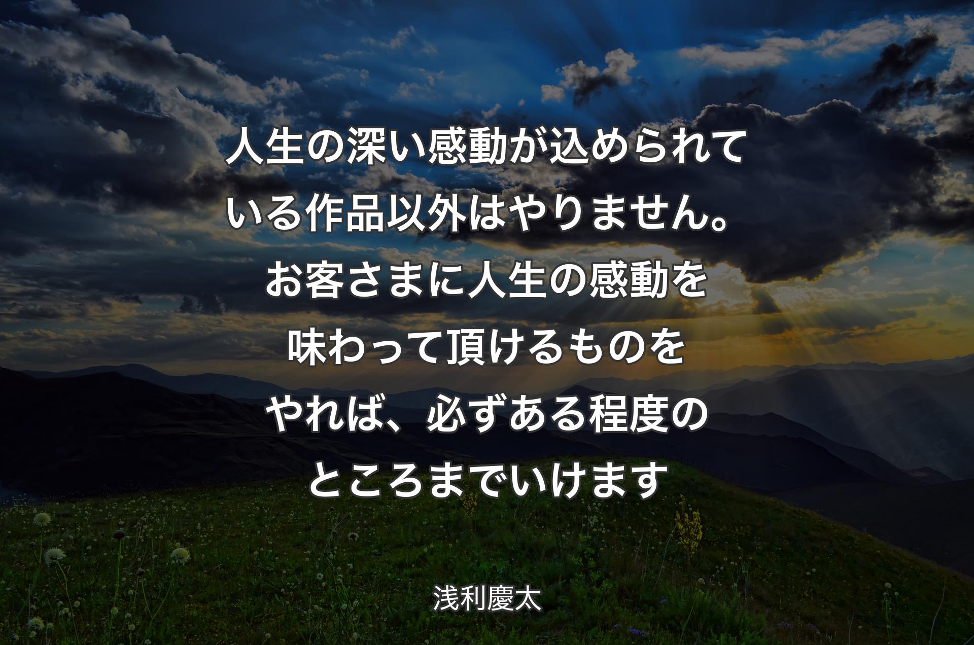 人生の深い感動が込められている作品以外はやりません。お客さまに人生の感動を味わって頂けるものをやれば、必ずある程度のところまでいけます - 浅利慶太