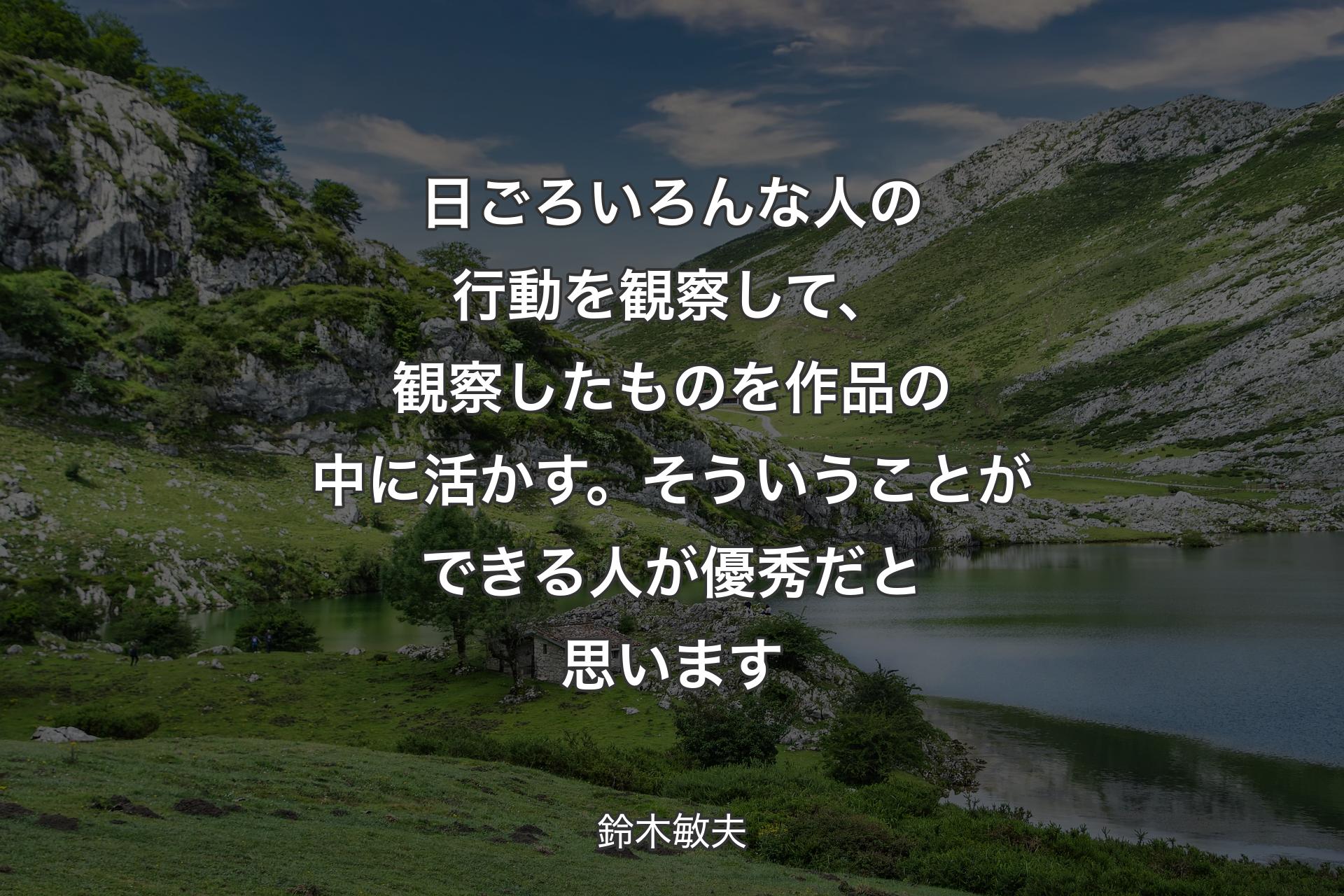 日ごろいろんな人の行動を観察して、観察したものを作品の中に活かす。そういうことができる人が優秀だと思います - 鈴木敏夫