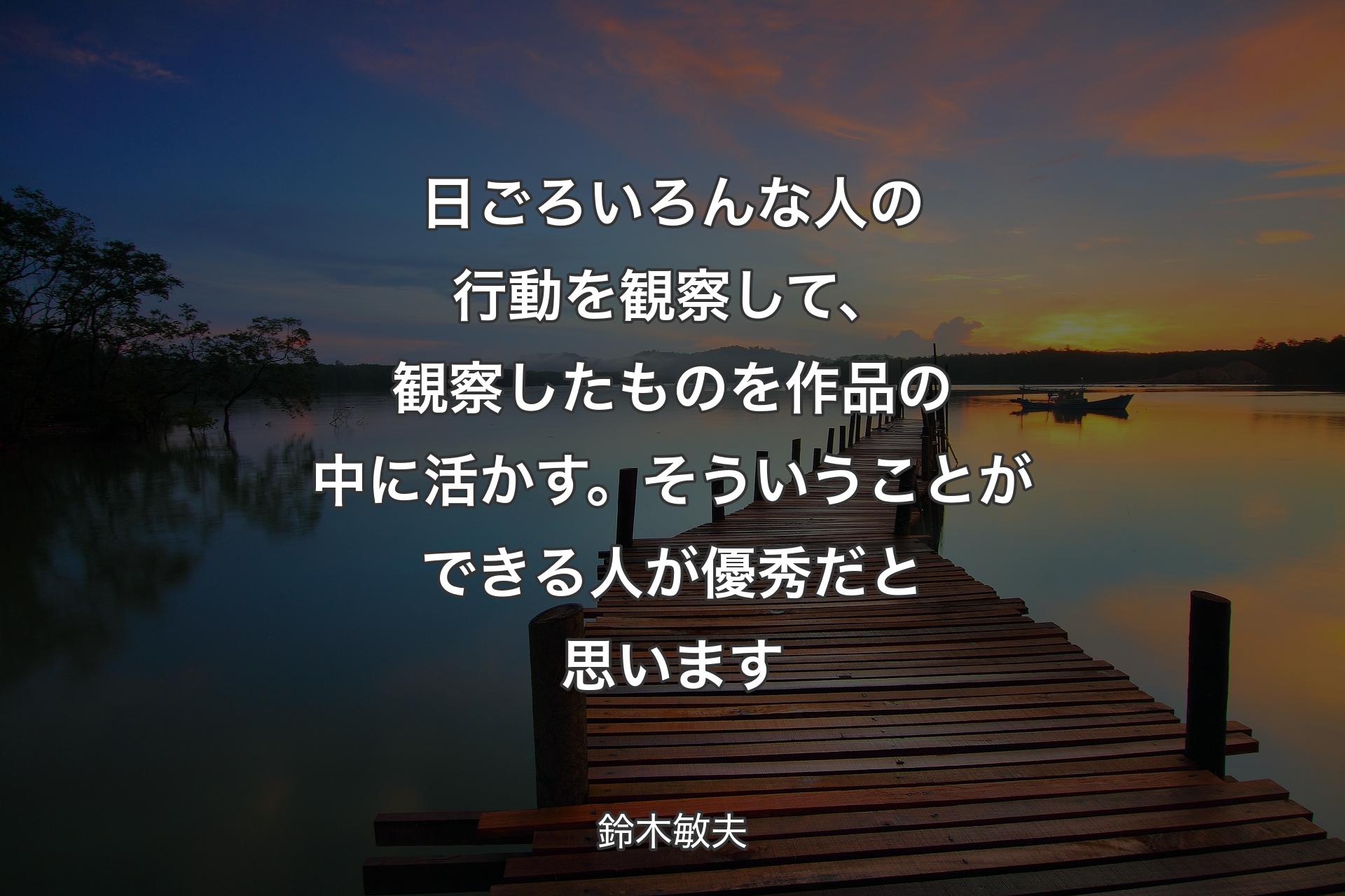 日ごろいろんな人の行動を観察して、観察したものを作品の中に活かす。そういうことができる人が優秀だと思います - 鈴木敏夫