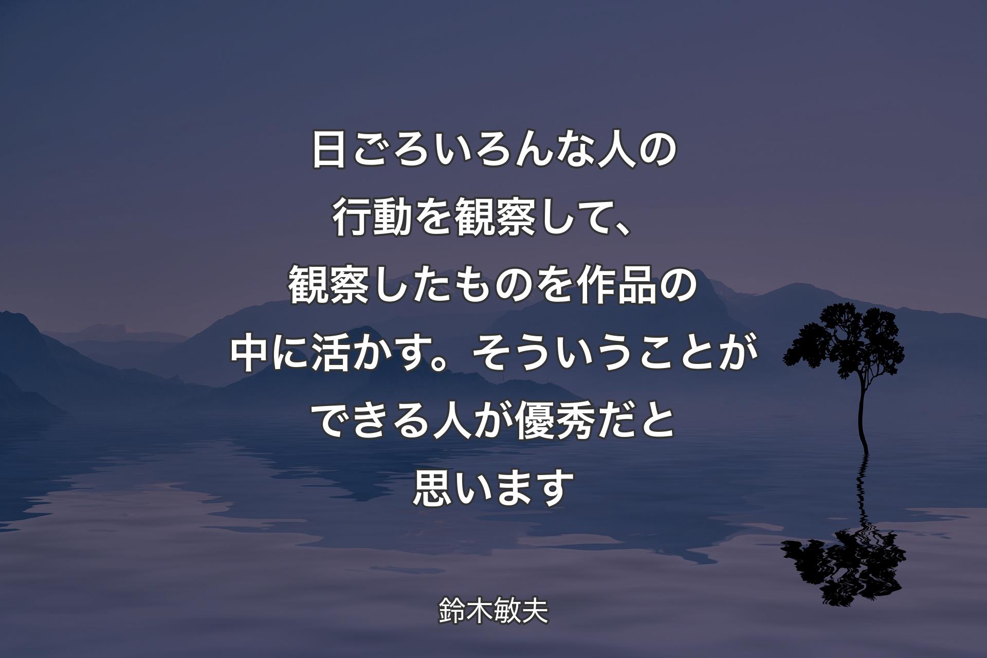 日ごろいろんな人の行動を観察して、観察したものを作品の中に活かす。そういうことができる人が優秀だと思い�ます - 鈴木敏夫