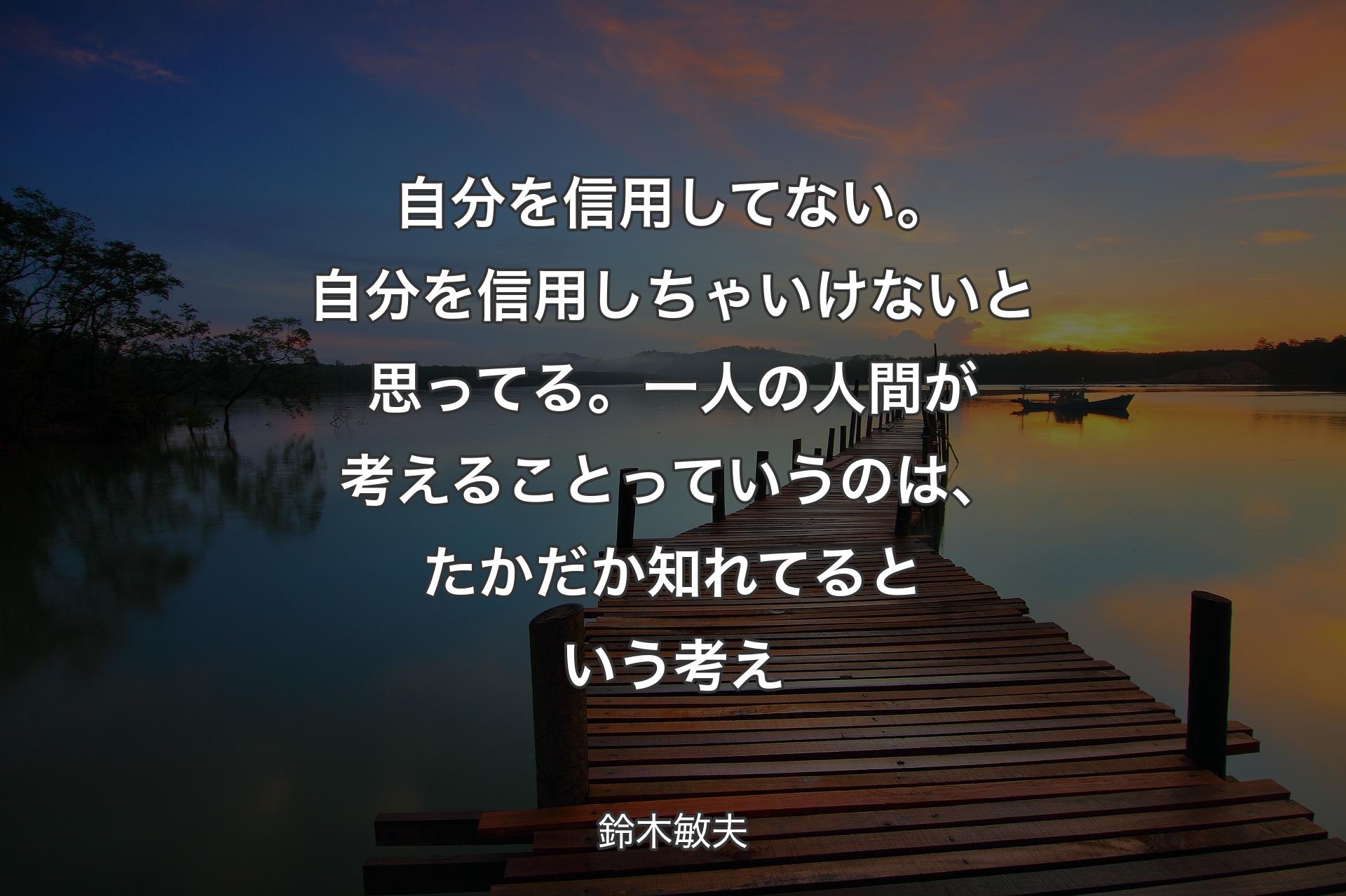 自分を信用してない。自分を信用しちゃいけないと思ってる。一人の人間が考えることっていうのは、たかだか知れてるという考え - 鈴木敏夫