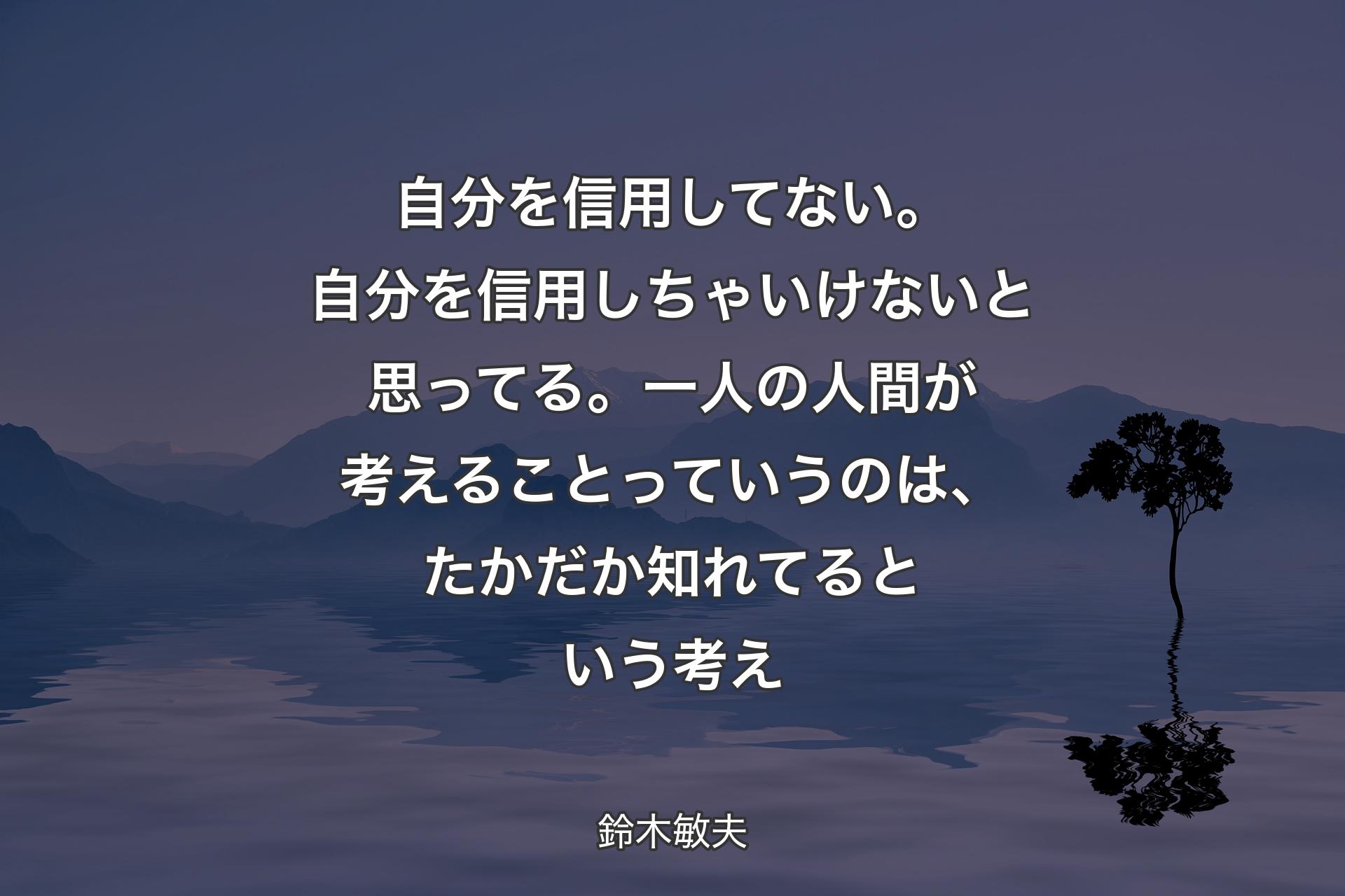 自分を信用してない。自分を信用しちゃいけないと思ってる。一人の人間が考えることっていうのは、たかだか知れてるという考え - 鈴木敏夫