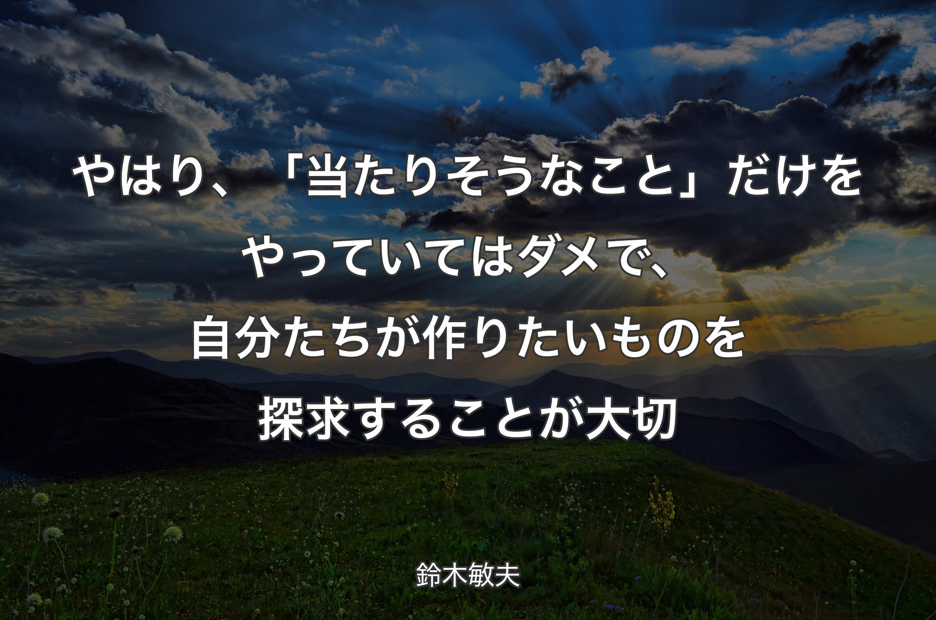 やはり、「当たりそうなこと」だけをやっていてはダメで、自分たちが作りたいものを探求することが大切 - 鈴木敏夫