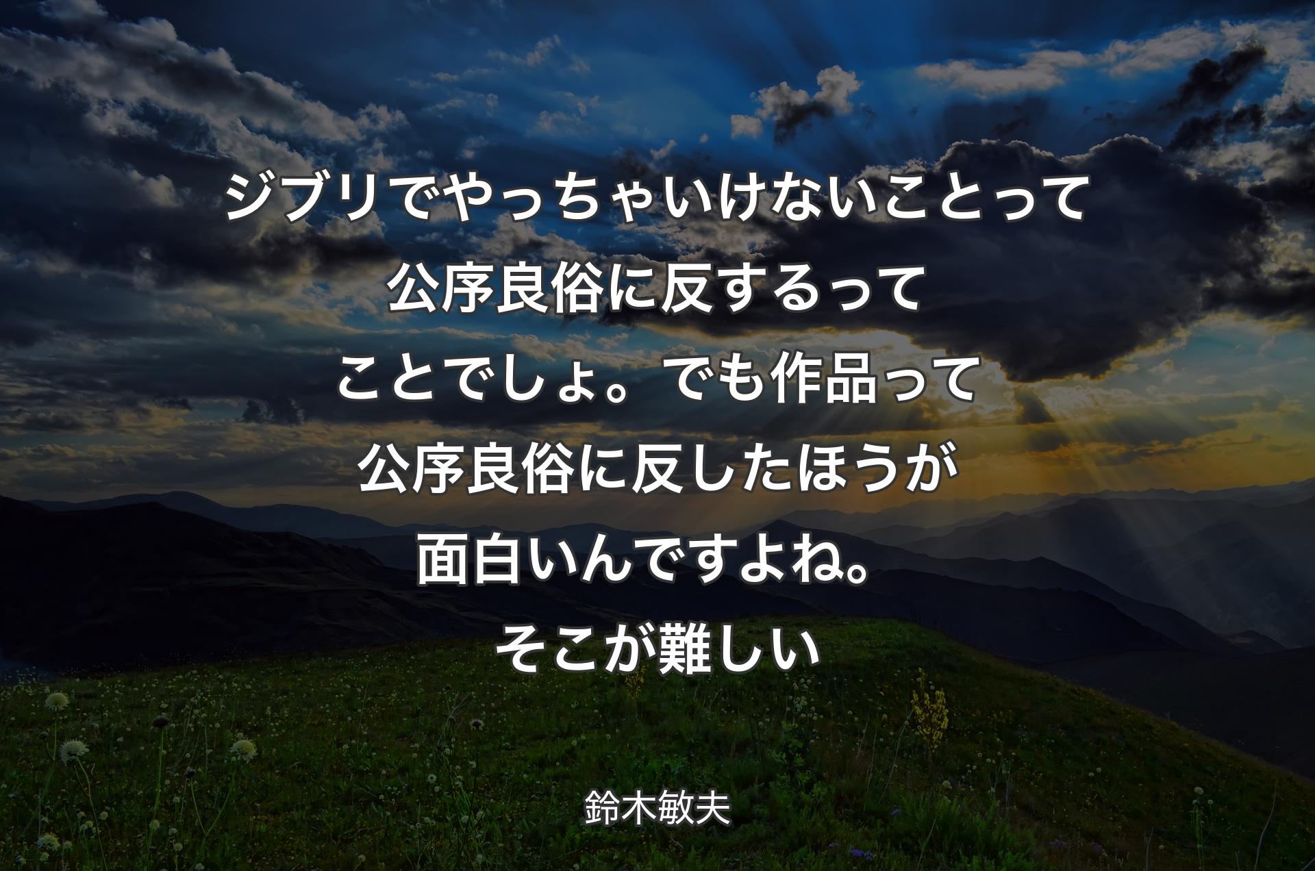 ジブリでやっちゃいけないことって公序良俗に反するってことでしょ。でも作品って公序良俗に反したほうが面白いんですよね。そこが難しい - 鈴木敏夫