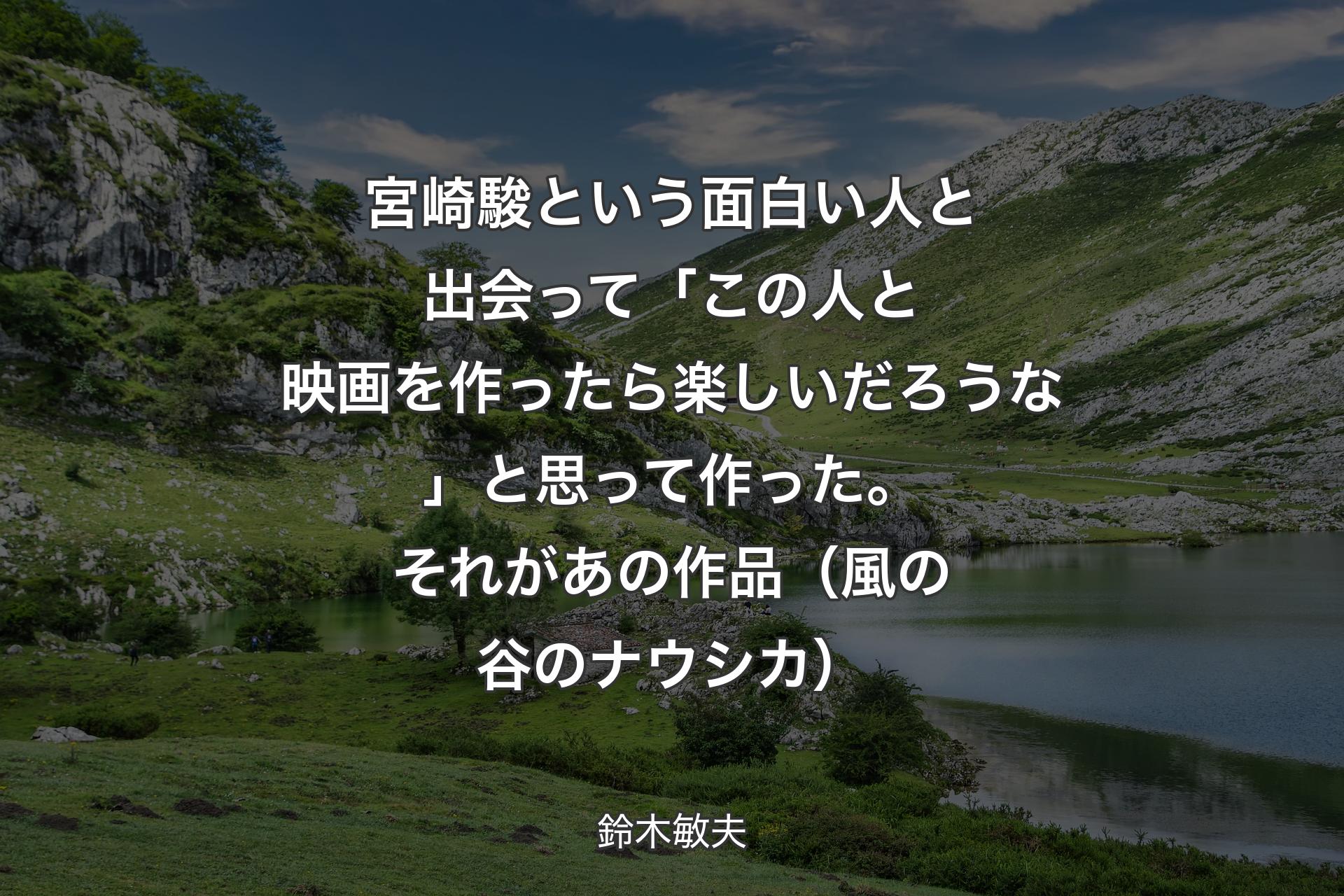 【背景1】宮崎駿という面白い人と出会って「この人と映画を作ったら楽しいだろうな」と思って作った。それがあの作品（風の谷のナウシカ） - 鈴木敏夫