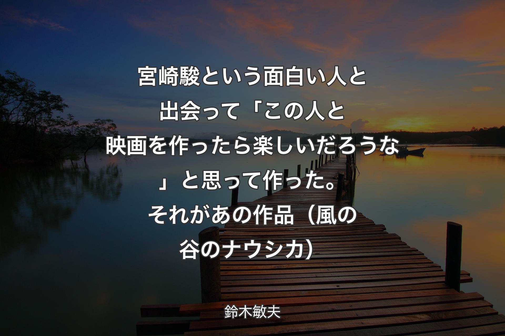 【背景3】宮崎駿という面白い人と出会って「この人と映画を作ったら楽しいだろうな」と思って作った。それがあの作品（風の谷のナウシカ） - 鈴木敏夫