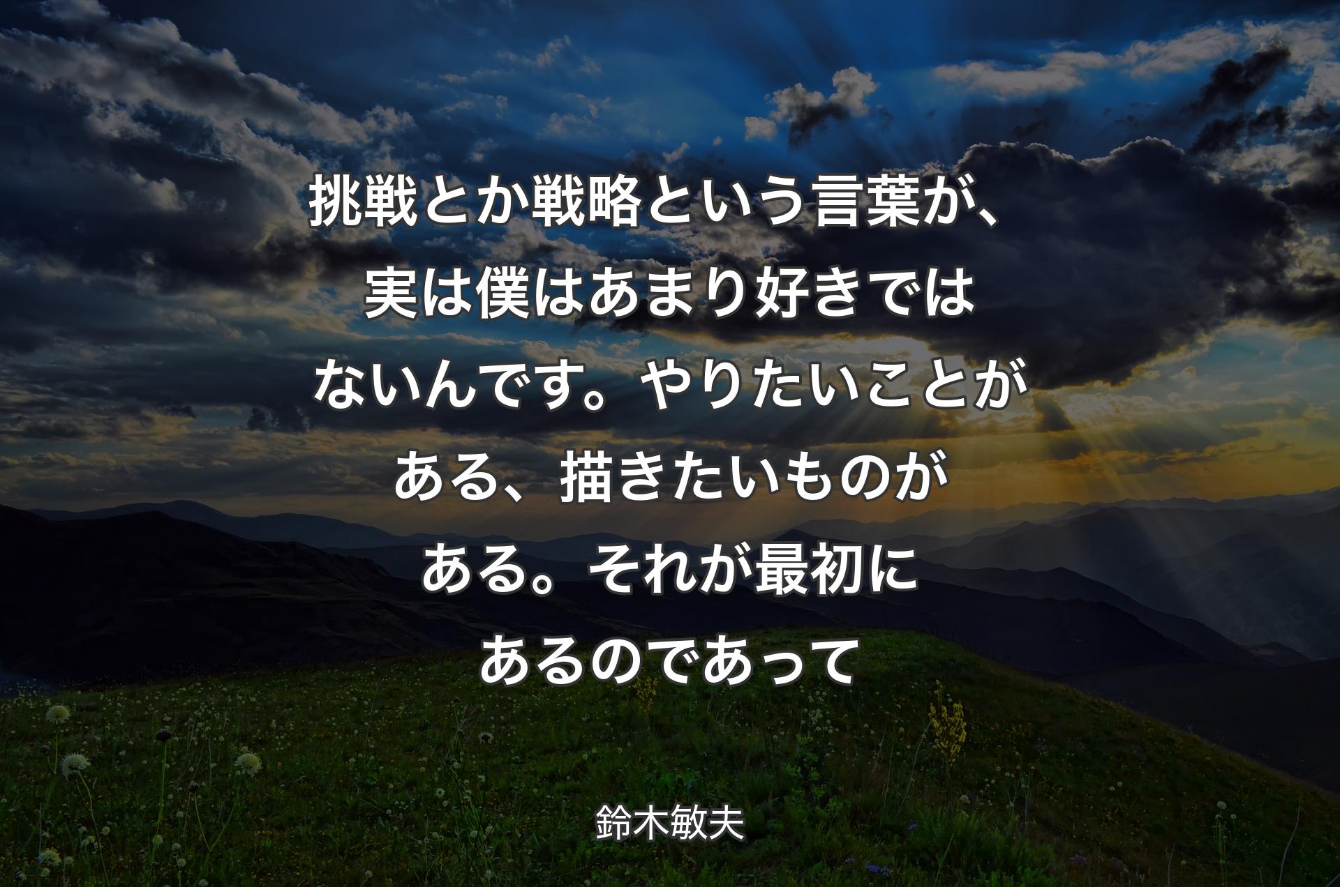 挑戦とか戦略という言葉が、実は僕はあまり好きではないんです。やりたいことがある、描きたいものがある。それが最初にあるのであって - 鈴木敏夫