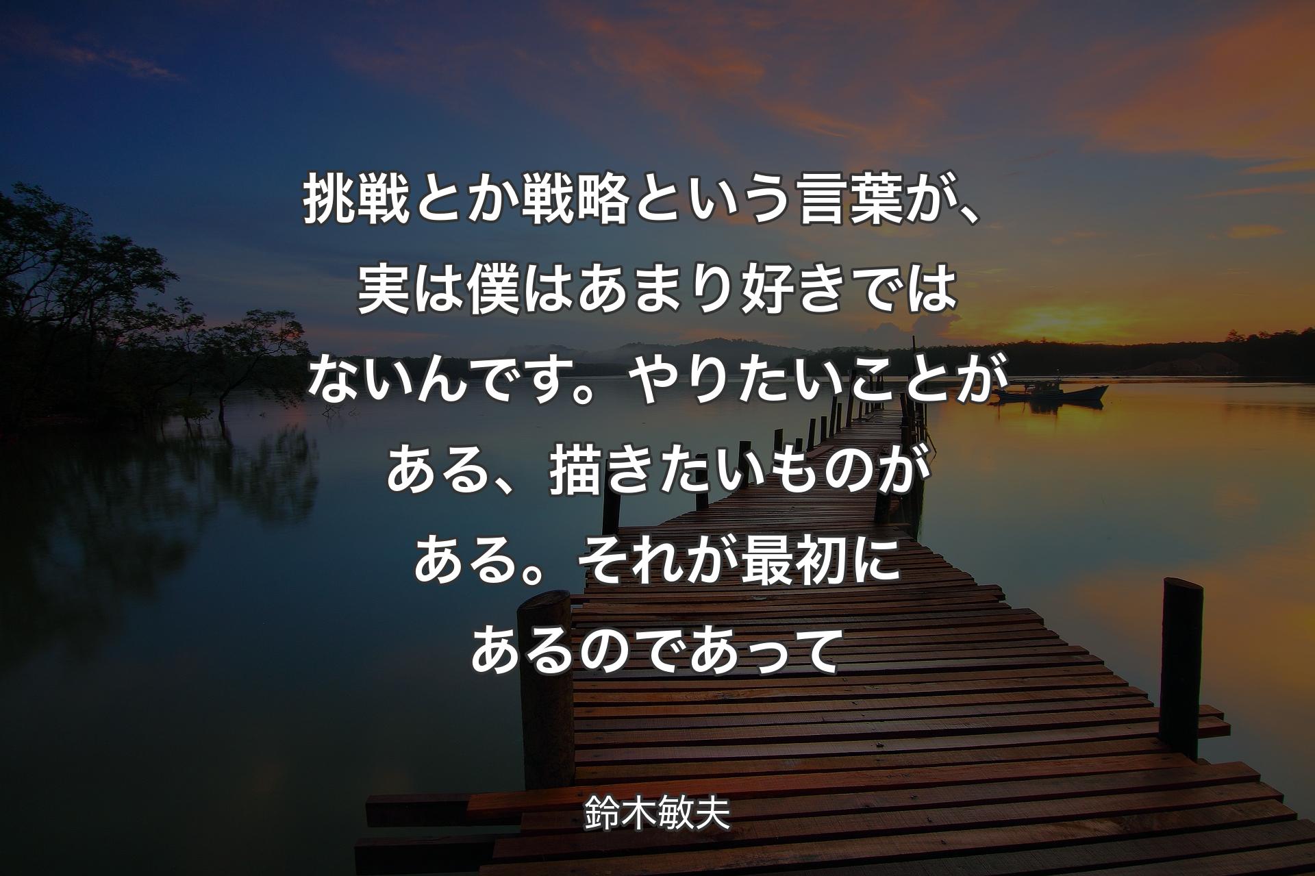 【背景3】挑戦とか戦略という言葉が、実は僕はあまり好きではないんです。やりたいことがある、描きたいものがある。それが最初にあるのであって - 鈴木敏夫