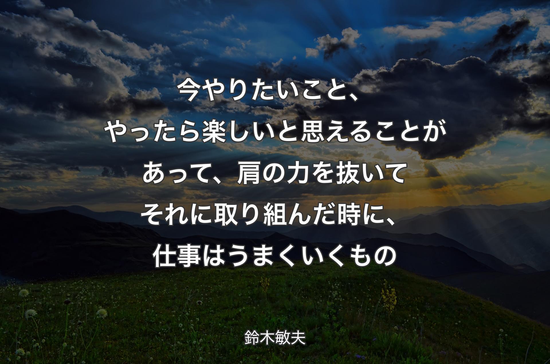 今やりたいこと、やったら楽しいと思えることがあって、肩の力を抜いてそれに取り組んだ時に、仕事はうまくいくもの - 鈴木敏夫