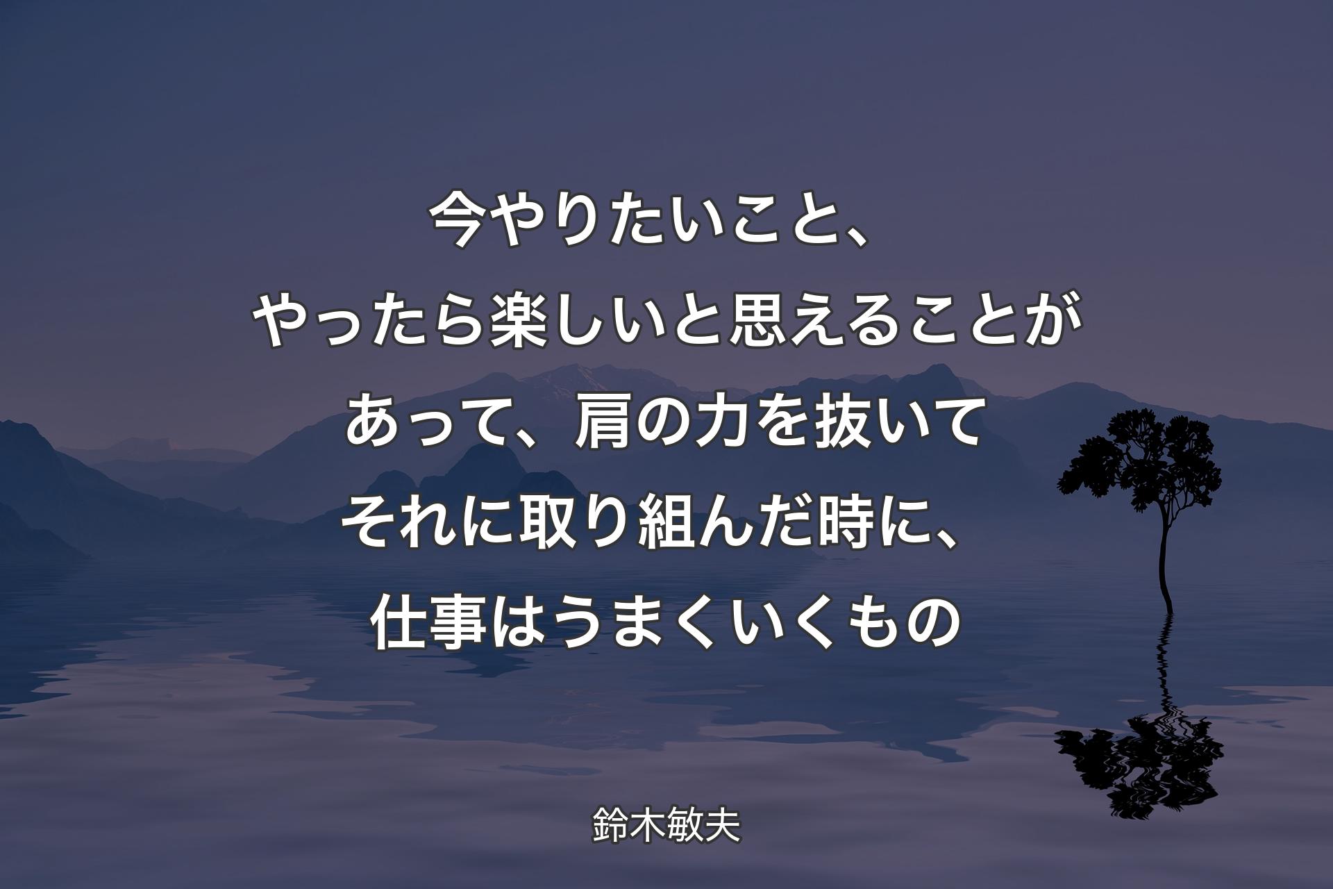 【背景4】今やりたいこと、やったら楽しいと思えることがあって、肩の力を抜いてそれに取り組んだ時に、仕事はうまくいくもの - 鈴木敏夫