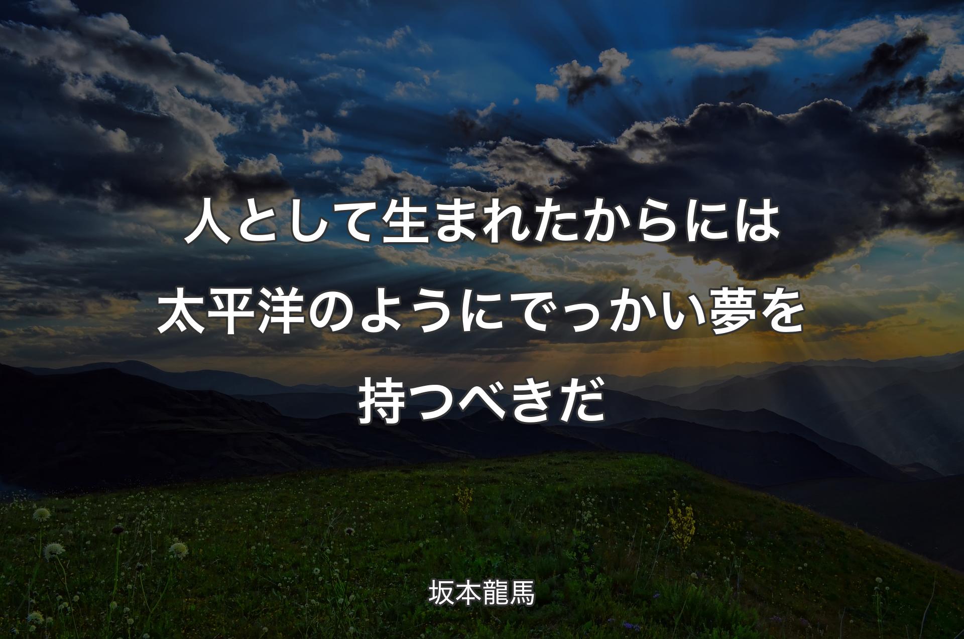 人として生まれたからには太平洋のようにでっかい夢を持つべきだ - 坂本龍馬