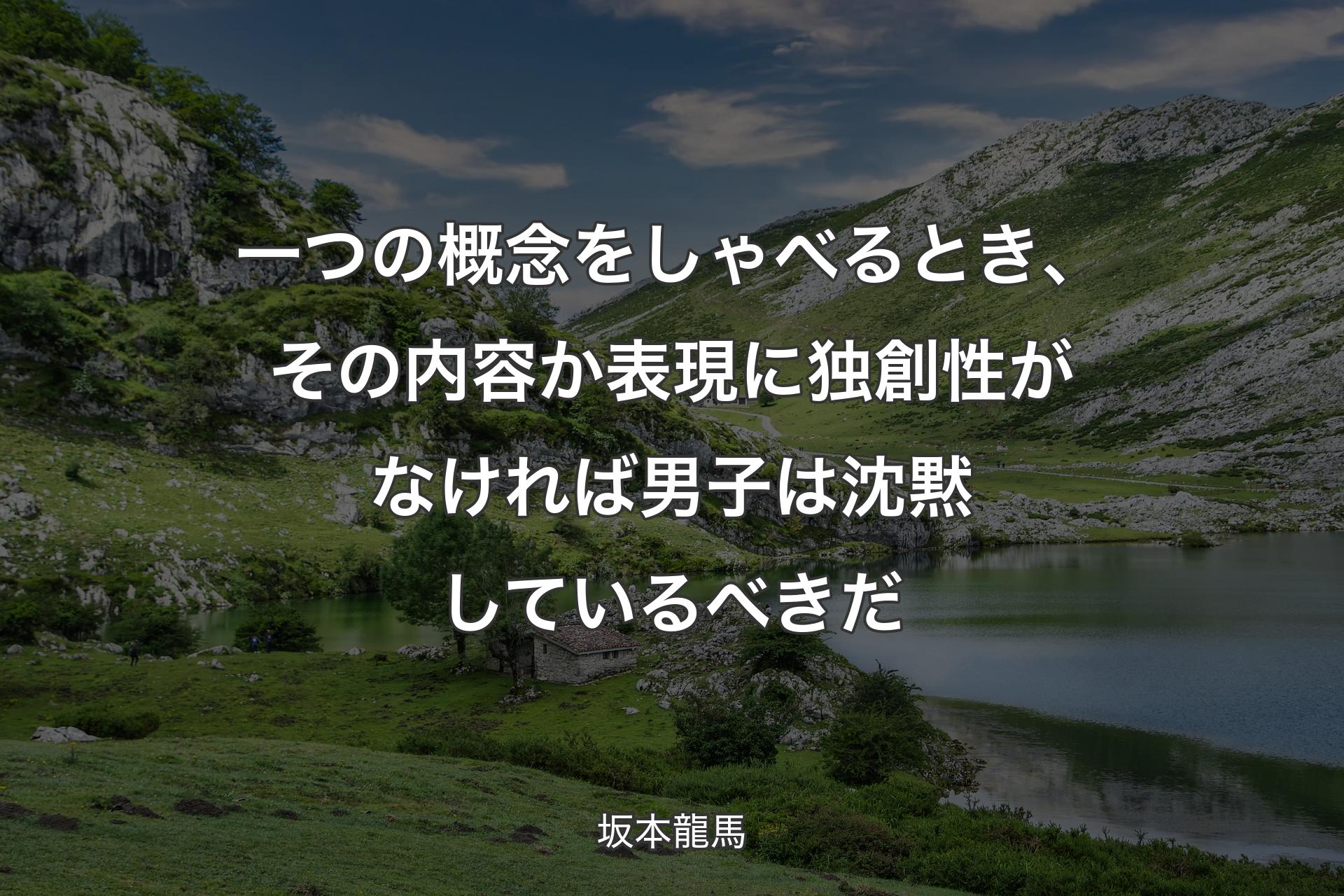 一つの概念をしゃべるとき、その内容か表現に独創性がなければ男子は沈黙しているべきだ - 坂本龍馬