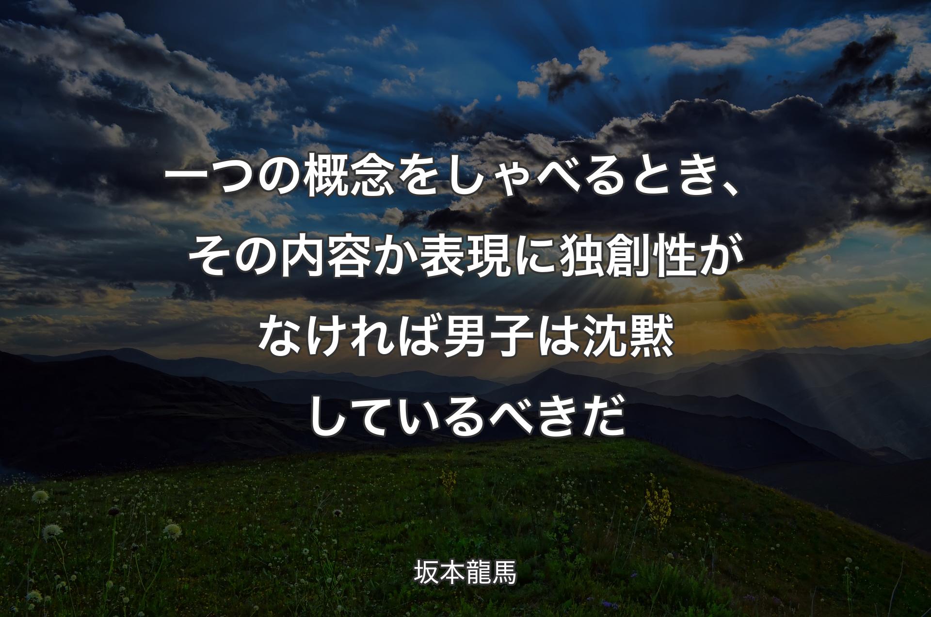 一つの概念をしゃべるとき、その内容か表現に独創性がなければ男子は沈黙しているべきだ - 坂本龍馬