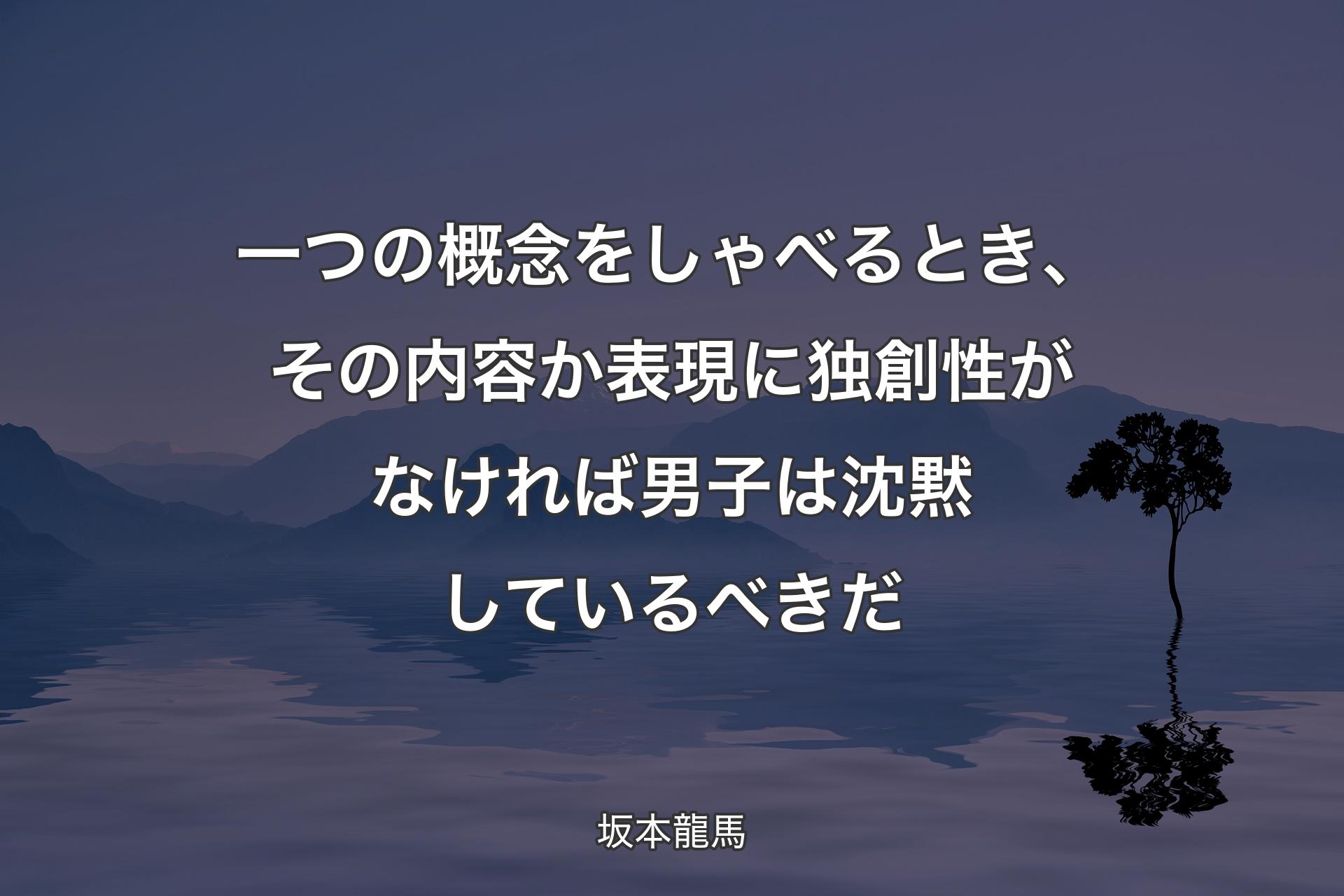 【背景4】一つの概念をしゃべるとき、その内容か表現に独創性がなければ男子は沈黙しているべきだ - 坂本龍馬