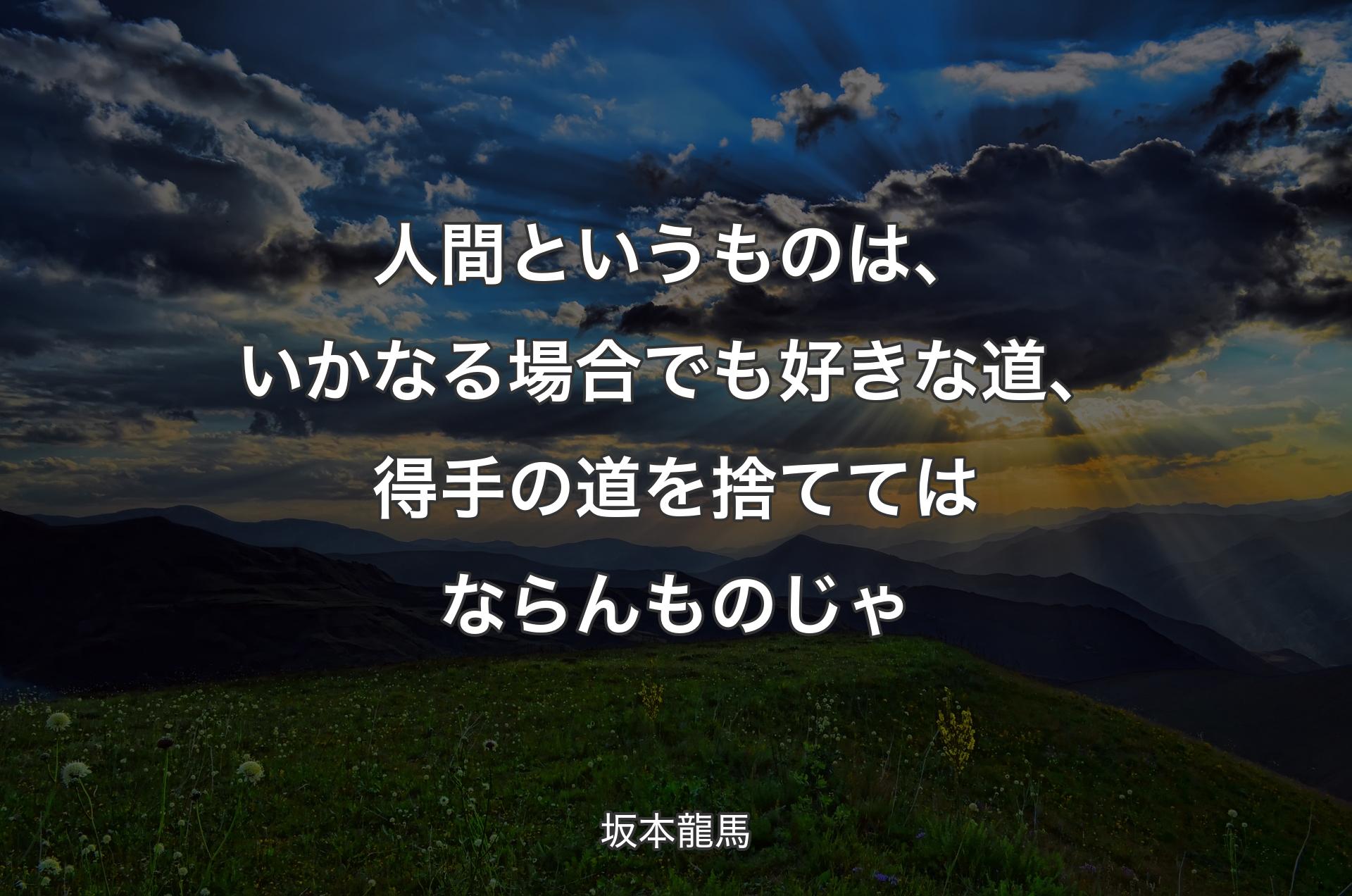 人間というものは、いかなる場合でも好きな道、得手の道を捨ててはならんものじゃ - 坂本龍馬