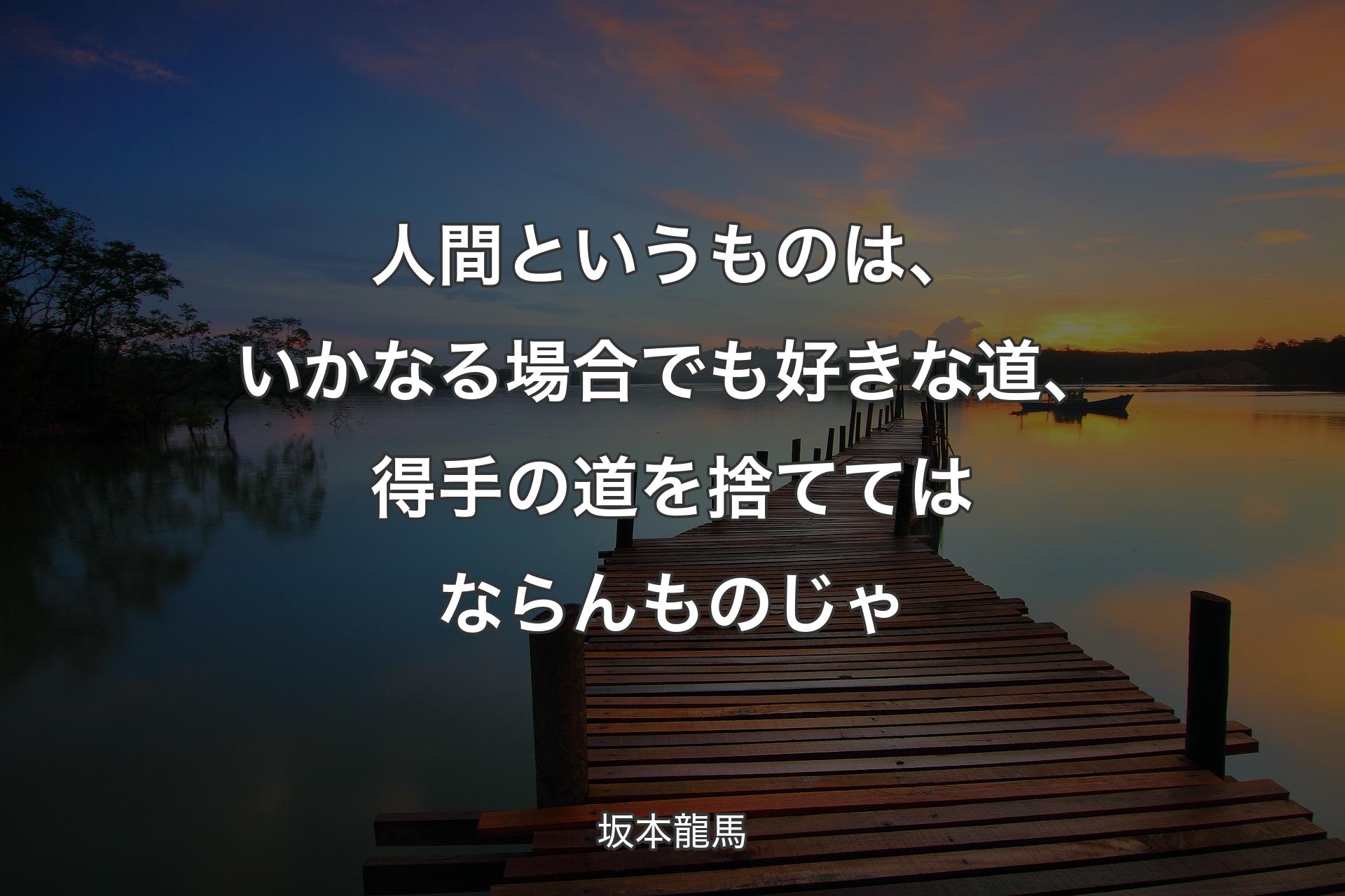 人間というものは、いかなる場合でも好きな道、得手の道を捨ててはならんものじゃ - 坂本龍馬