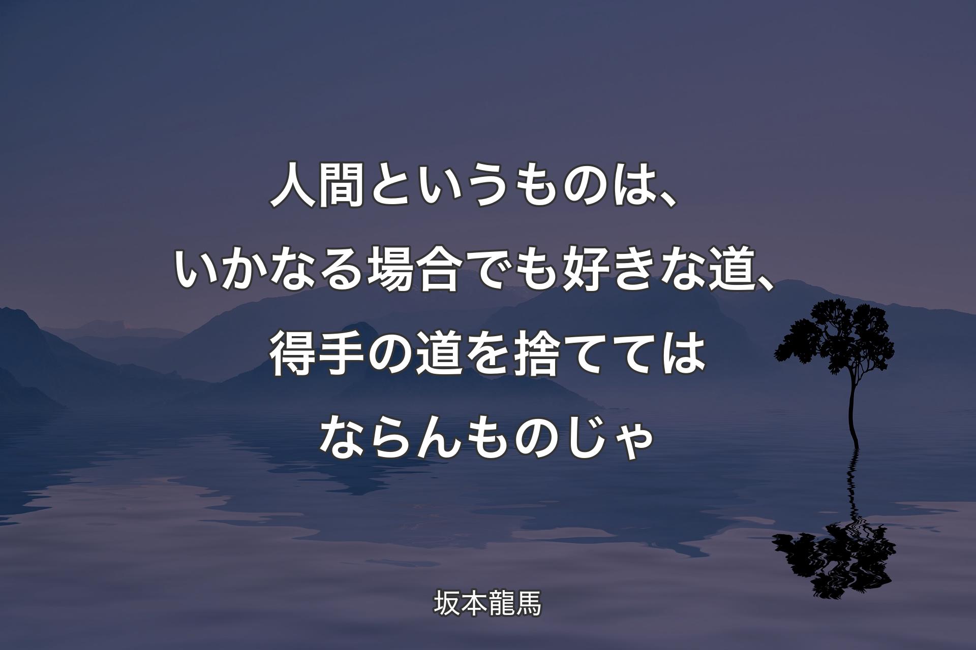 人間というものは、いかなる場合でも好きな道、得手の道を捨ててはならんものじゃ - 坂本龍馬