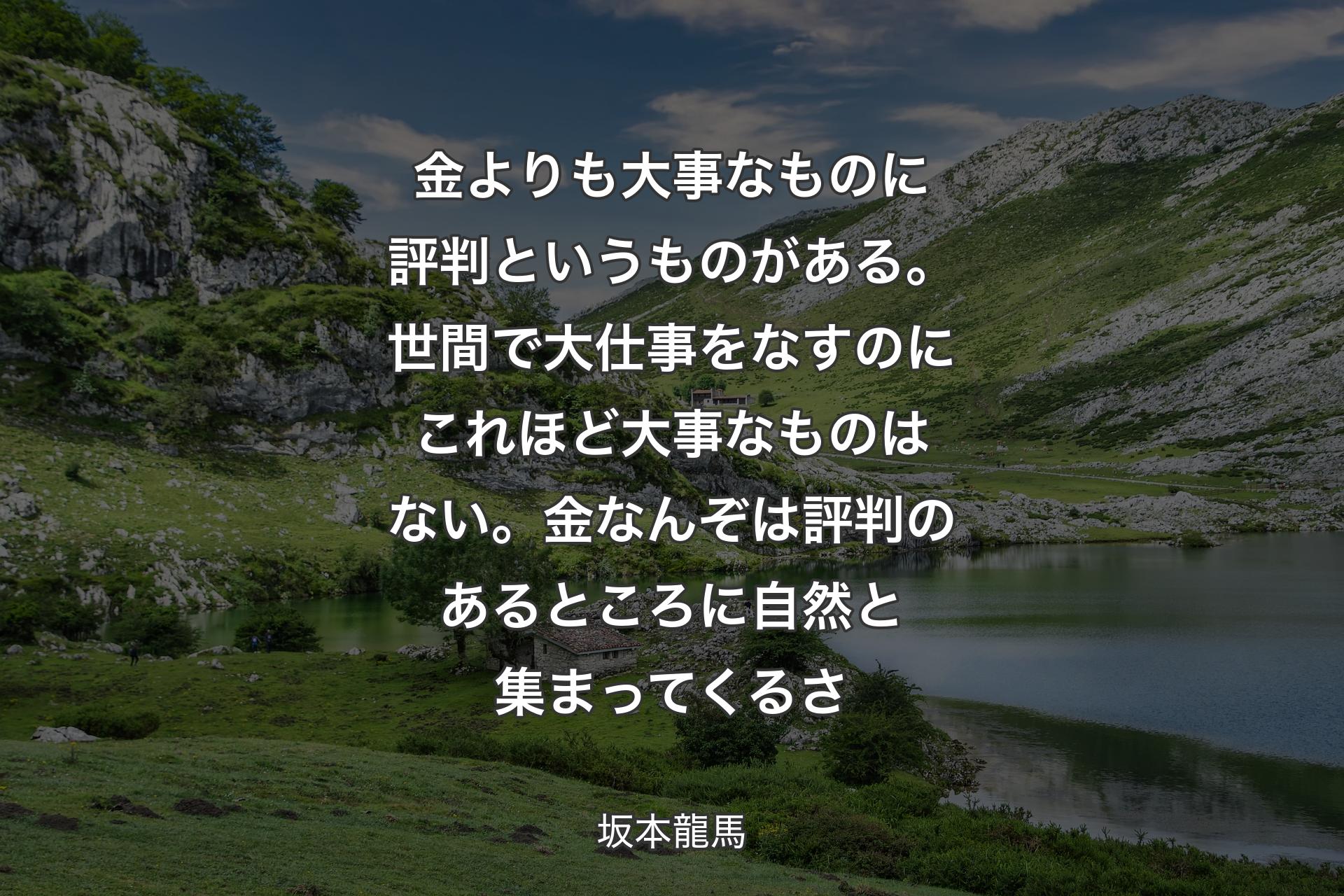 【背景1】金よりも大事なものに評判というものがある。世間で大仕事をなすのにこれほど大事なものはない。金なんぞは評判のあるところに自然と集まってくるさ - 坂本龍馬