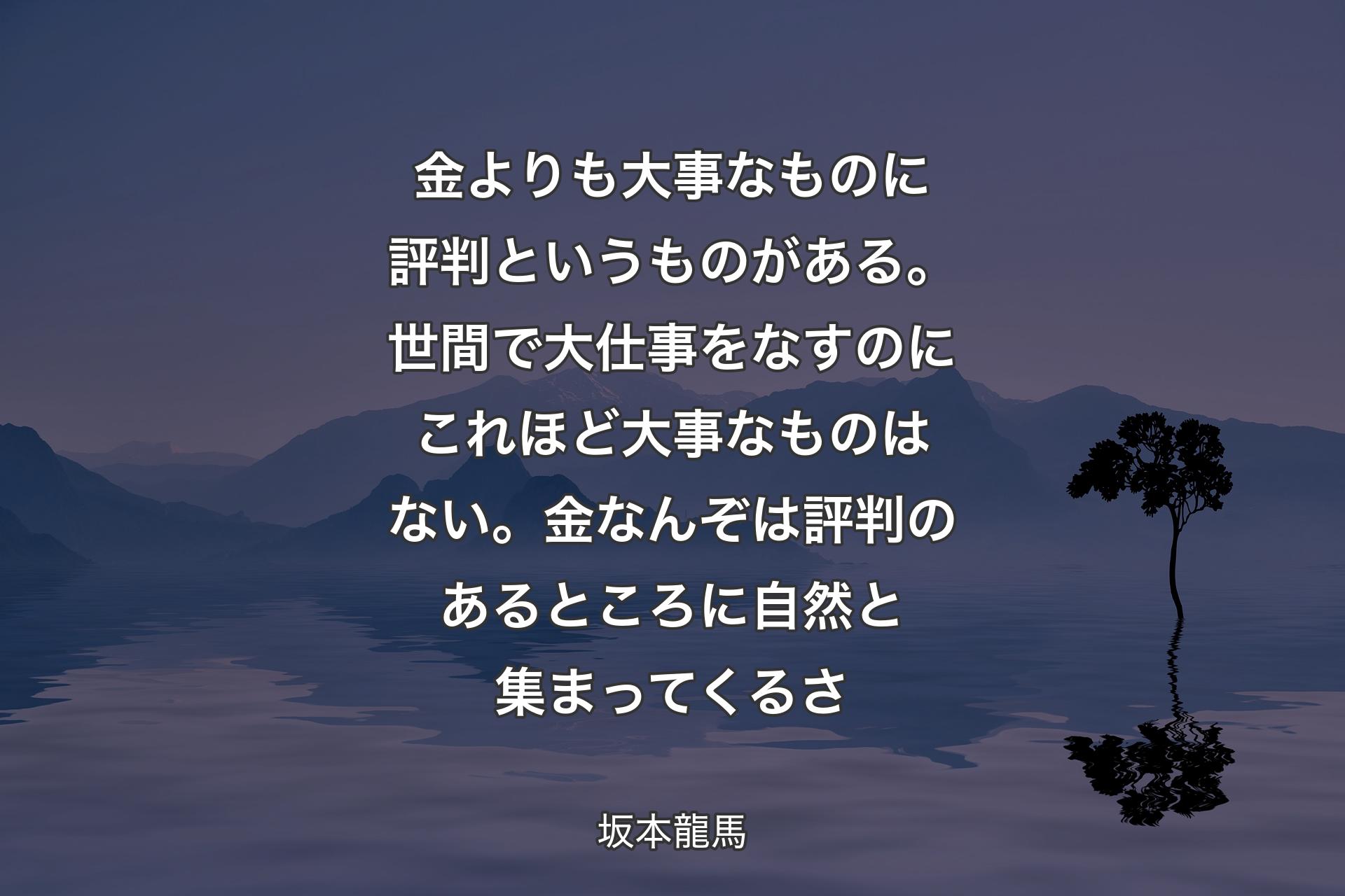 【背景4】金よりも大事なものに評判というものがある。世間で大仕事をなすのにこれほど大事なものはない。金なんぞは評判のあるところに自然と集まってくるさ - 坂本龍馬