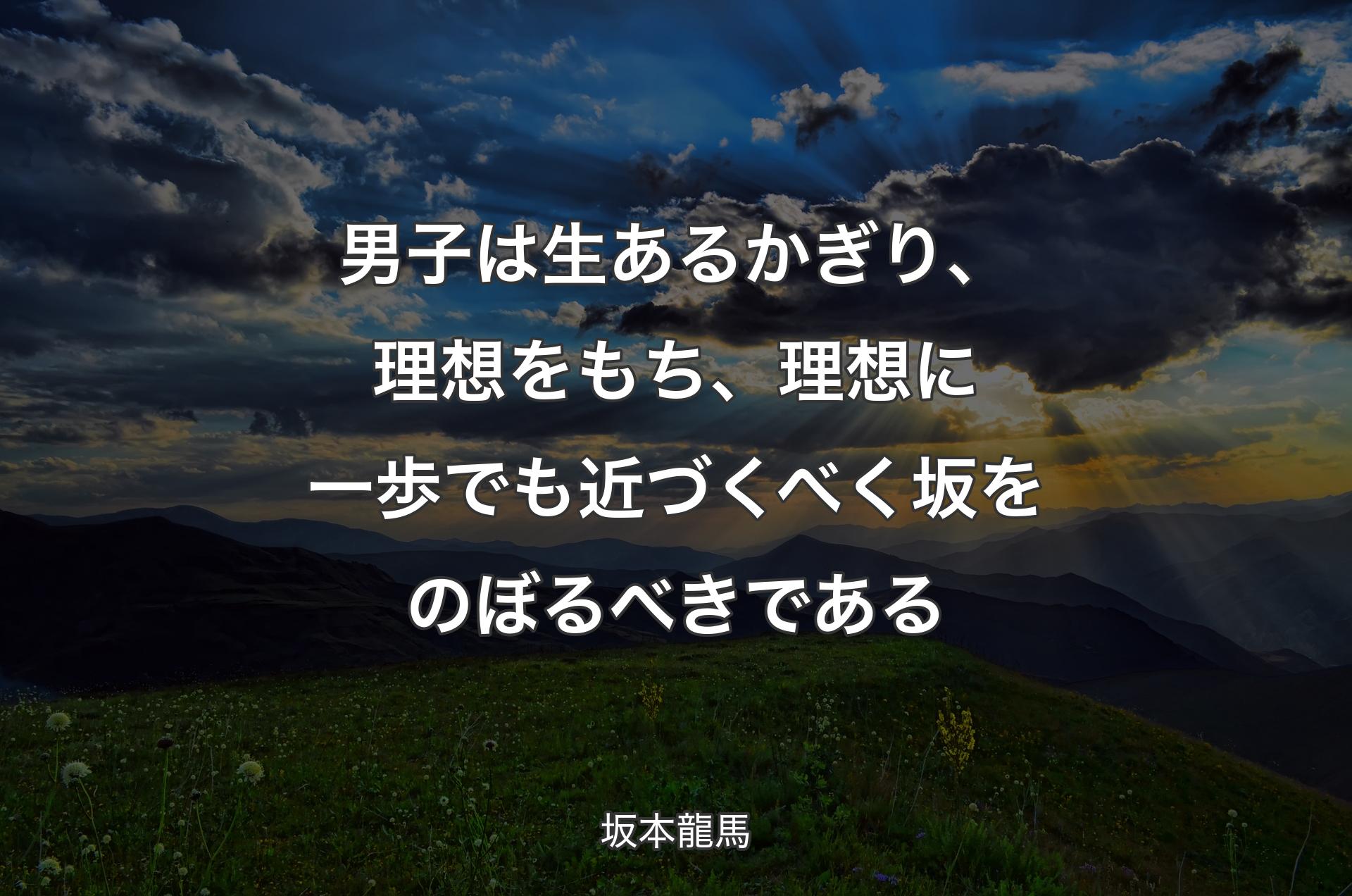 男子は生あるかぎり、理想をもち、理想に一歩でも近づくべく坂をのぼるべきである - 坂本龍馬