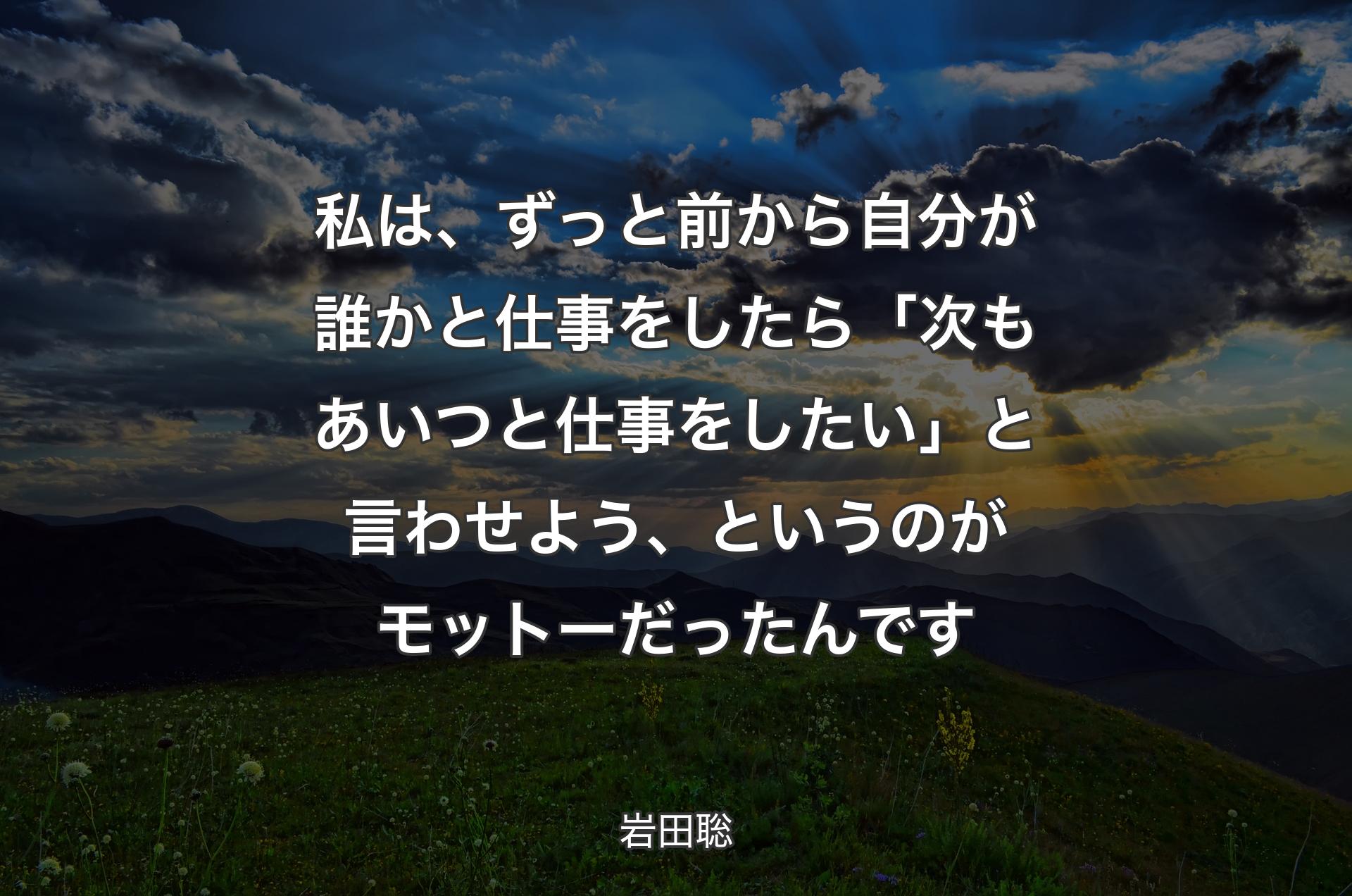 私は、ずっと前から自分が誰かと仕事をしたら「次もあいつと仕事をしたい」と言わせよう、というのがモットーだったんです - 岩田聡