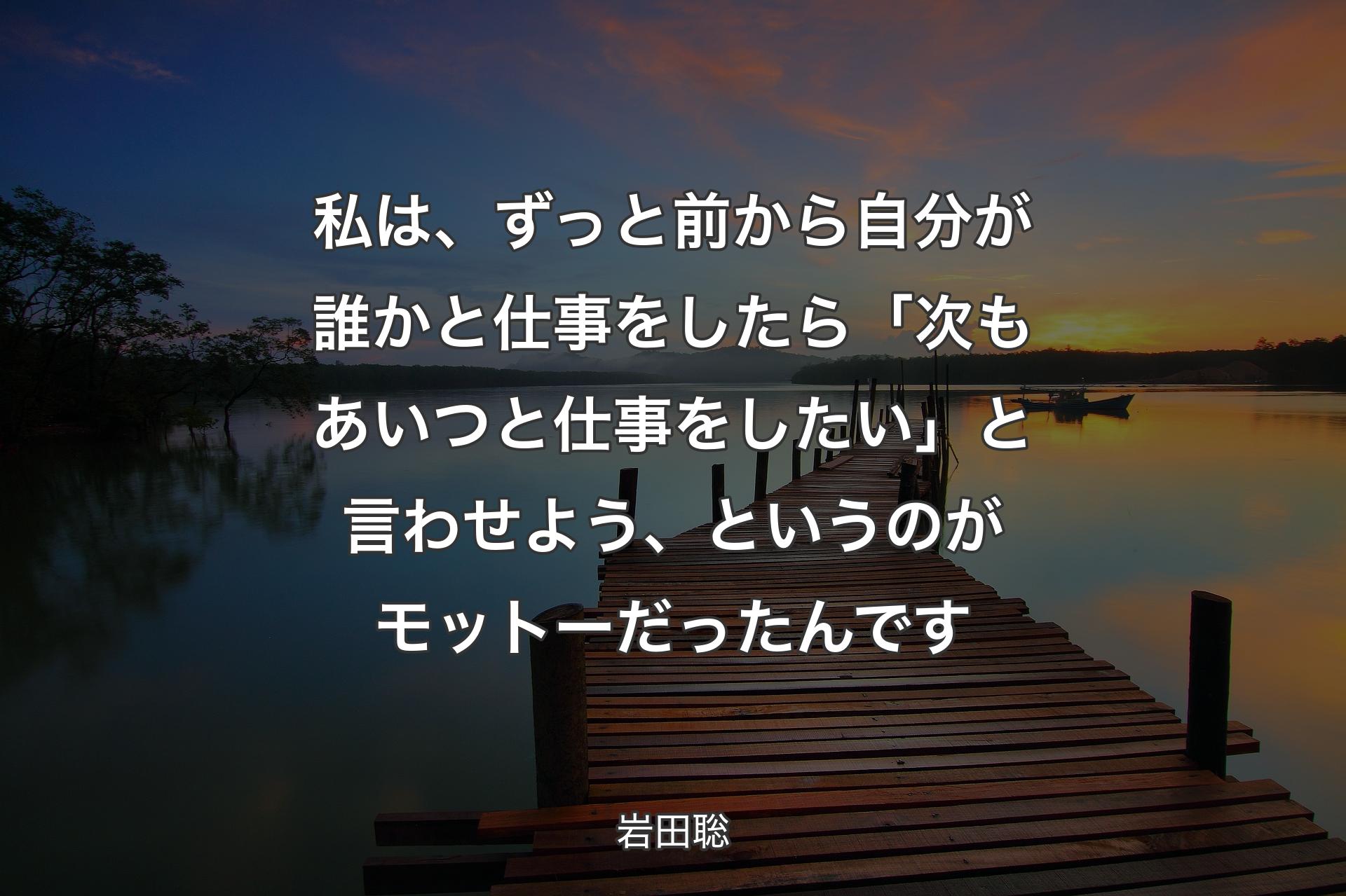 【背景3】私は、ずっと前から自分が誰かと仕事をしたら「次もあいつと仕事をしたい」と言わせよう、というのがモットーだったんです - 岩田聡